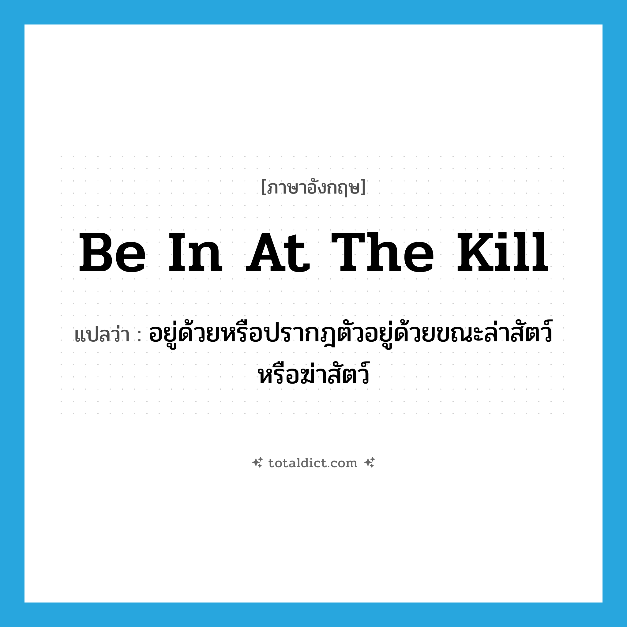 be in at the kill แปลว่า?, คำศัพท์ภาษาอังกฤษ be in at the kill แปลว่า อยู่ด้วยหรือปรากฎตัวอยู่ด้วยขณะล่าสัตว์หรือฆ่าสัตว์ ประเภท IDM หมวด IDM