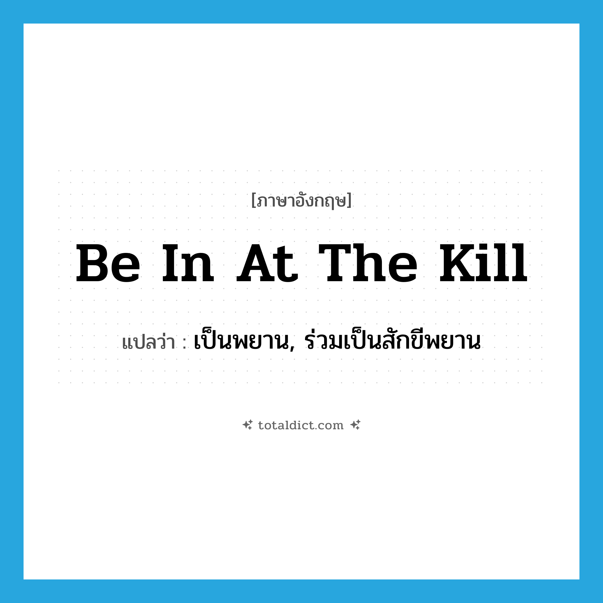 be in at the kill แปลว่า?, คำศัพท์ภาษาอังกฤษ be in at the kill แปลว่า เป็นพยาน, ร่วมเป็นสักขีพยาน ประเภท IDM หมวด IDM