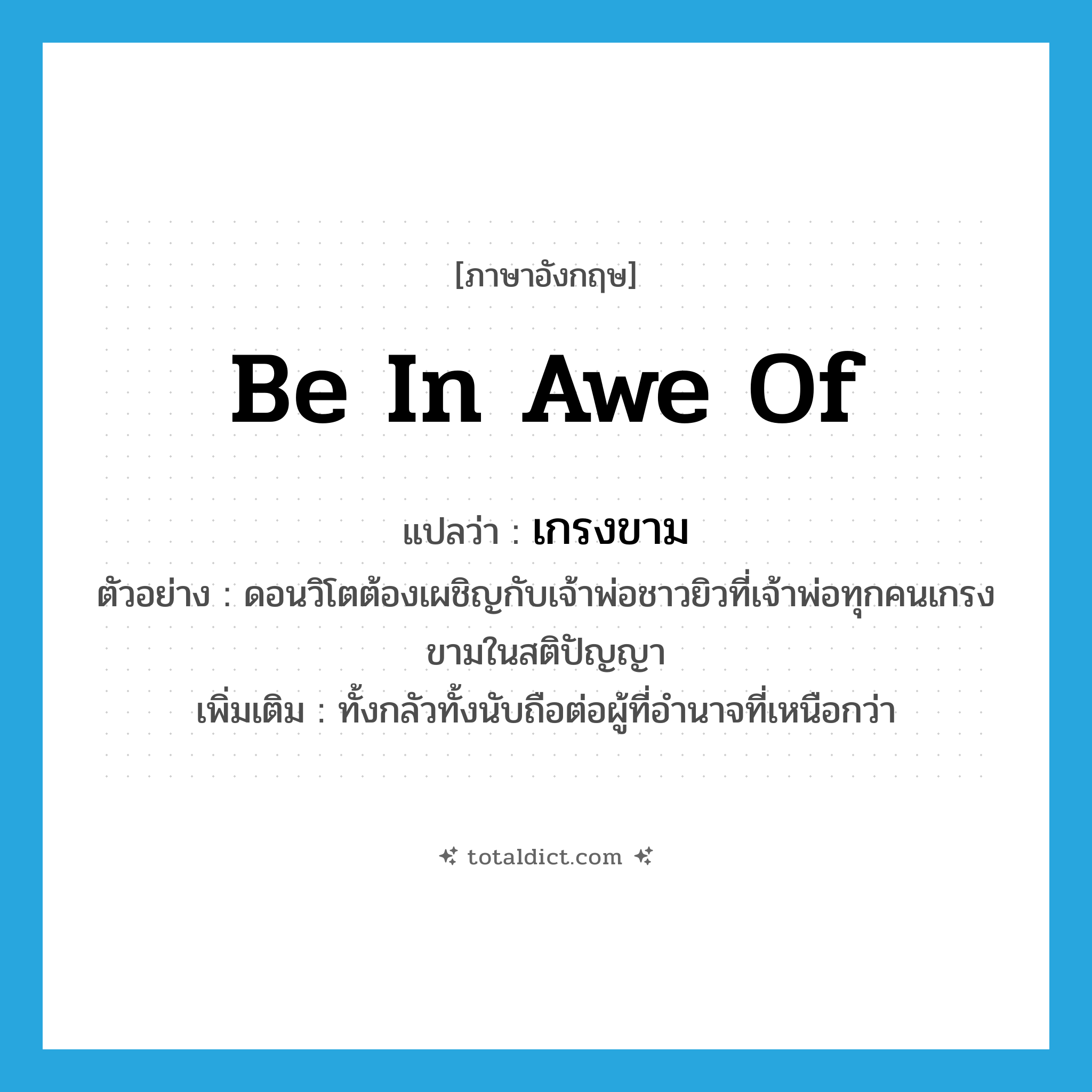be in awe of แปลว่า?, คำศัพท์ภาษาอังกฤษ be in awe of แปลว่า เกรงขาม ประเภท V ตัวอย่าง ดอนวิโตต้องเผชิญกับเจ้าพ่อชาวยิวที่เจ้าพ่อทุกคนเกรงขามในสติปัญญา เพิ่มเติม ทั้งกลัวทั้งนับถือต่อผู้ที่อำนาจที่เหนือกว่า หมวด V