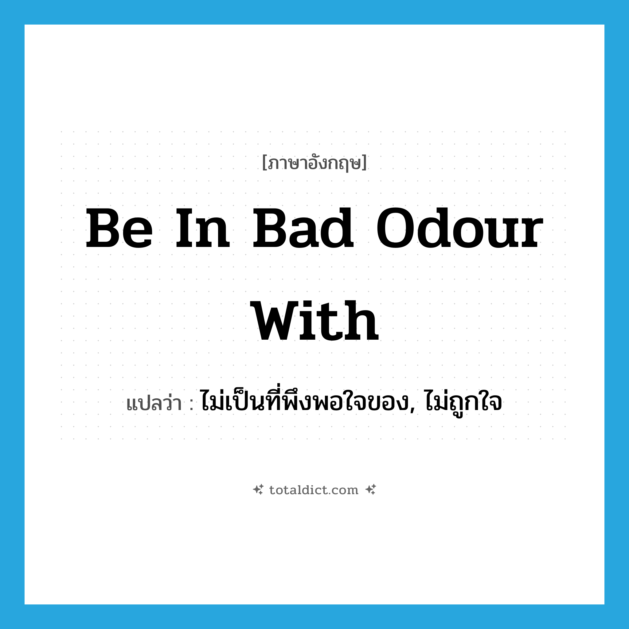 be in bad odour with แปลว่า?, คำศัพท์ภาษาอังกฤษ be in bad odour with แปลว่า ไม่เป็นที่พึงพอใจของ, ไม่ถูกใจ ประเภท IDM หมวด IDM