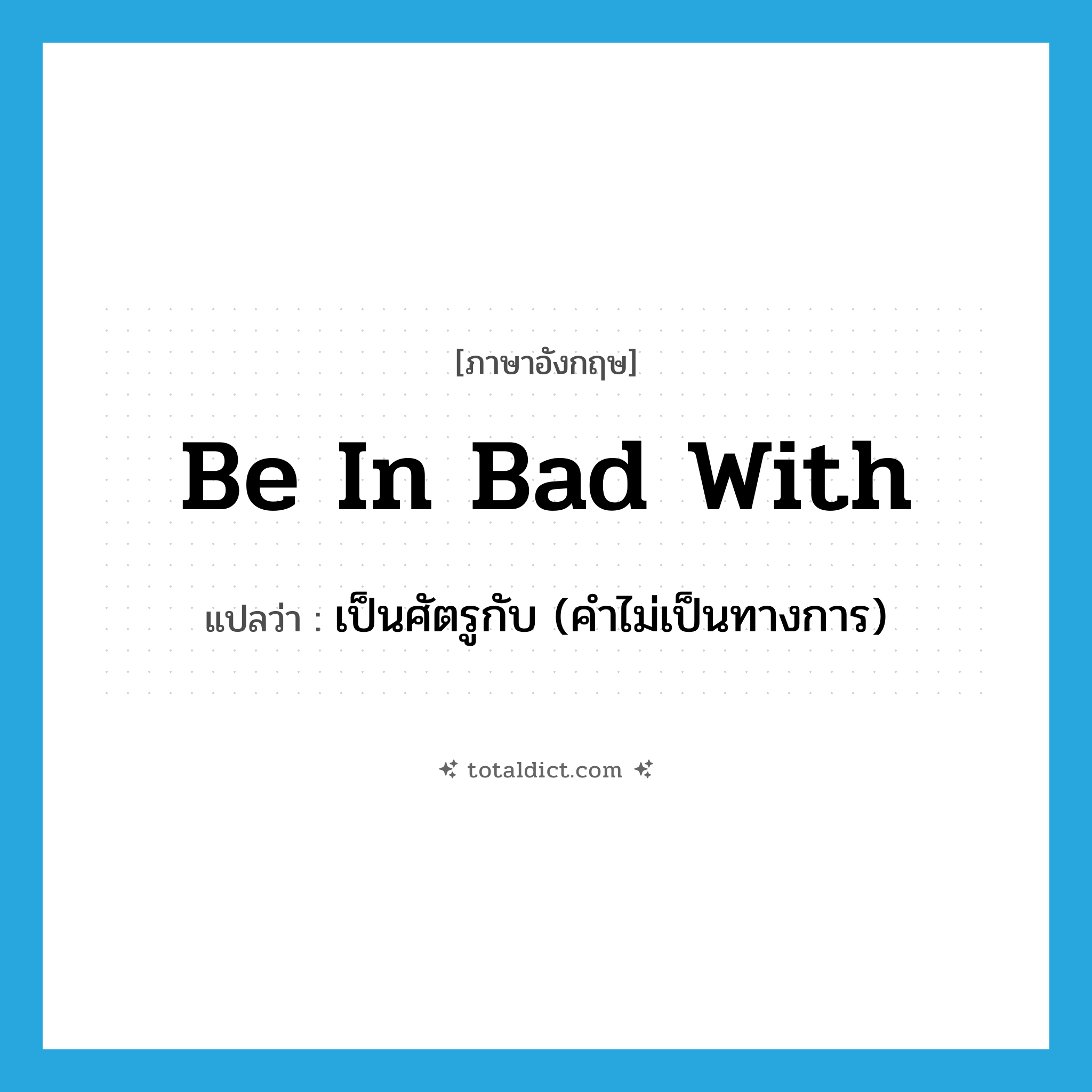 be in bad with แปลว่า?, คำศัพท์ภาษาอังกฤษ be in bad with แปลว่า เป็นศัตรูกับ (คำไม่เป็นทางการ) ประเภท IDM หมวด IDM