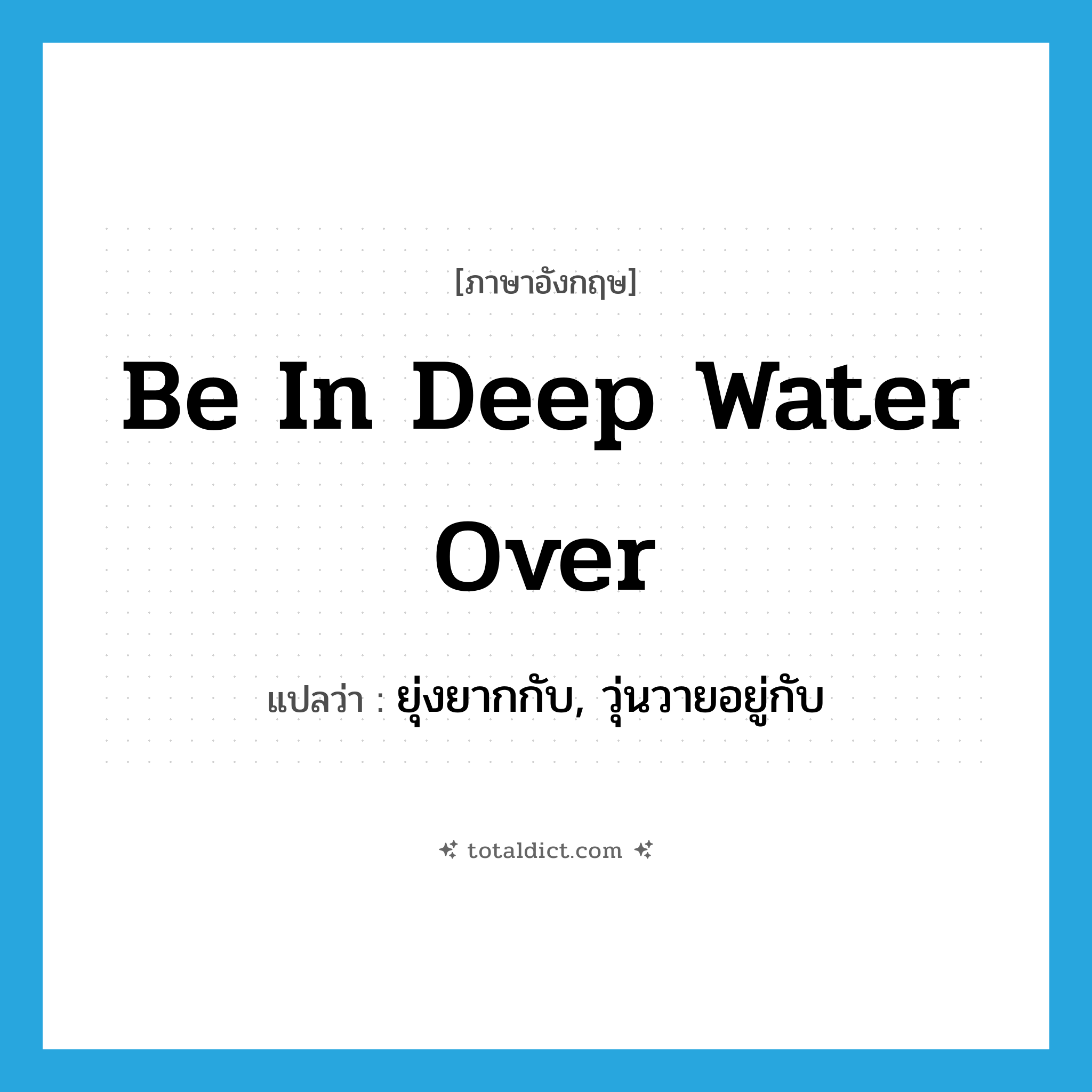 be in deep water over แปลว่า?, คำศัพท์ภาษาอังกฤษ be in deep water over แปลว่า ยุ่งยากกับ, วุ่นวายอยู่กับ ประเภท IDM หมวด IDM