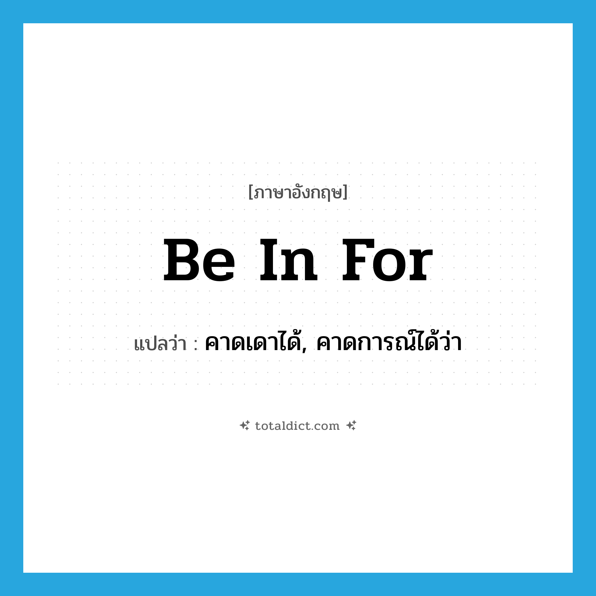 be in for แปลว่า?, คำศัพท์ภาษาอังกฤษ be in for แปลว่า คาดเดาได้, คาดการณ์ได้ว่า ประเภท PHRV หมวด PHRV