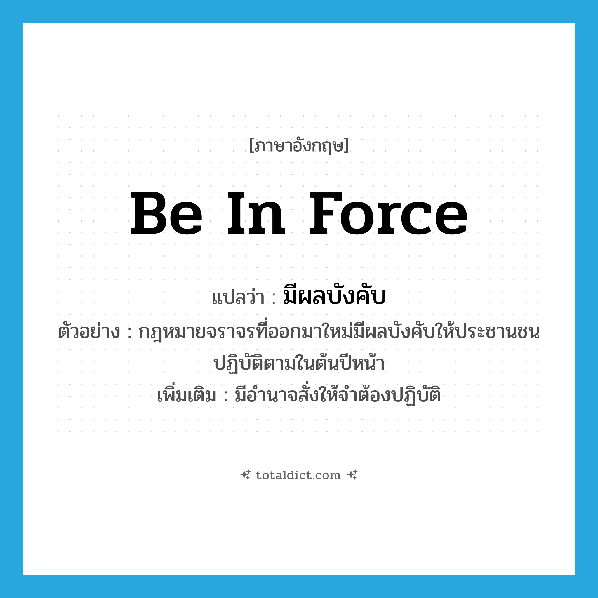 be in force แปลว่า?, คำศัพท์ภาษาอังกฤษ be in force แปลว่า มีผลบังคับ ประเภท V ตัวอย่าง กฎหมายจราจรที่ออกมาใหม่มีผลบังคับให้ประชานชนปฏิบัติตามในต้นปีหน้า เพิ่มเติม มีอำนาจสั่งให้จำต้องปฏิบัติ หมวด V