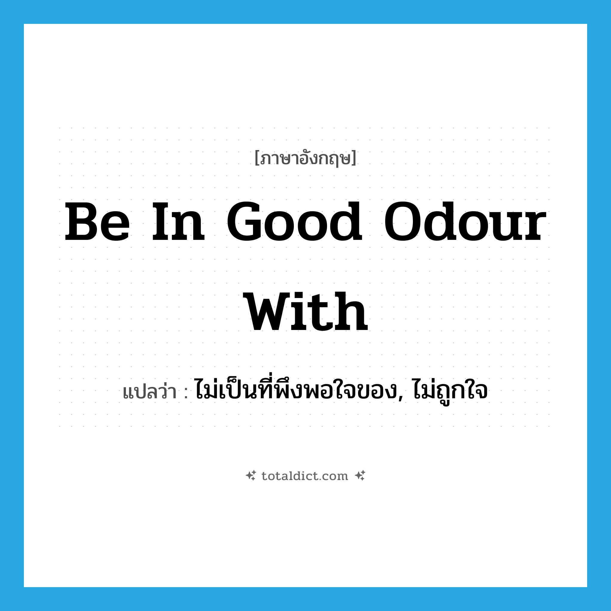 be in good odour with แปลว่า?, คำศัพท์ภาษาอังกฤษ be in good odour with แปลว่า ไม่เป็นที่พึงพอใจของ, ไม่ถูกใจ ประเภท IDM หมวด IDM