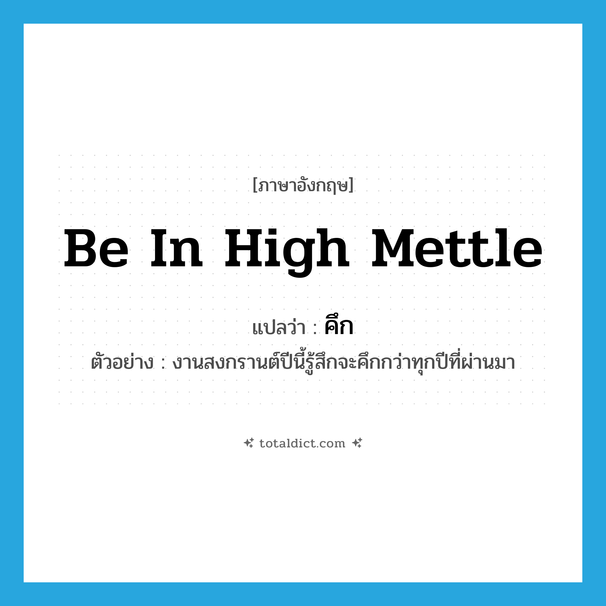 be in high mettle แปลว่า?, คำศัพท์ภาษาอังกฤษ be in high mettle แปลว่า คึก ประเภท V ตัวอย่าง งานสงกรานต์ปีนี้รู้สึกจะคึกกว่าทุกปีที่ผ่านมา หมวด V