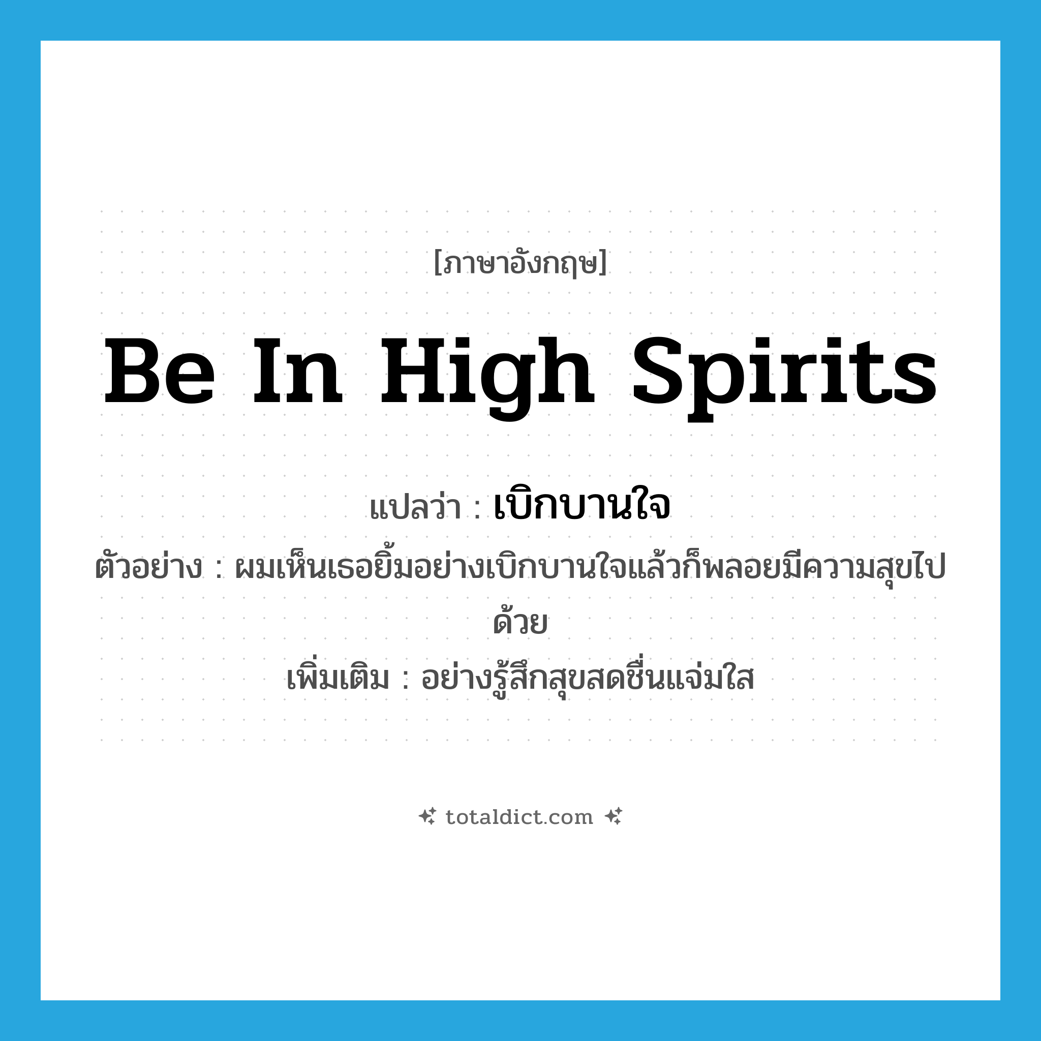 be in high spirits แปลว่า?, คำศัพท์ภาษาอังกฤษ be in high spirits แปลว่า เบิกบานใจ ประเภท ADV ตัวอย่าง ผมเห็นเธอยิ้มอย่างเบิกบานใจแล้วก็พลอยมีความสุขไปด้วย เพิ่มเติม อย่างรู้สึกสุขสดชื่นแจ่มใส หมวด ADV