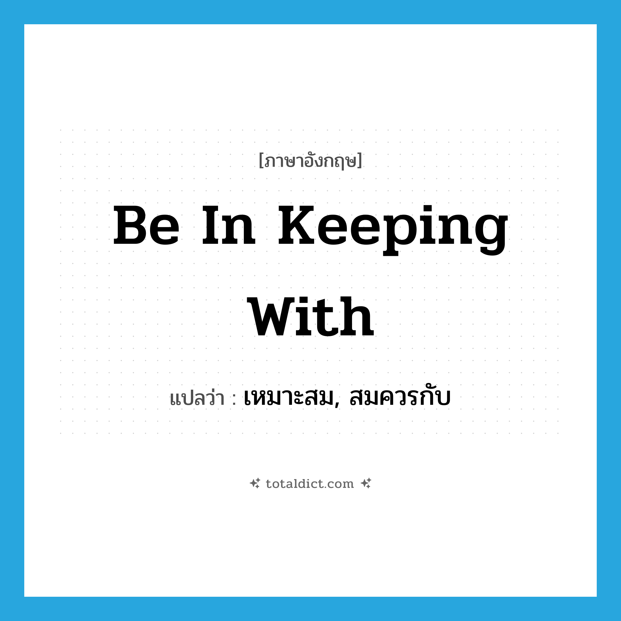 be in keeping with แปลว่า?, คำศัพท์ภาษาอังกฤษ be in keeping with แปลว่า เหมาะสม, สมควรกับ ประเภท IDM หมวด IDM