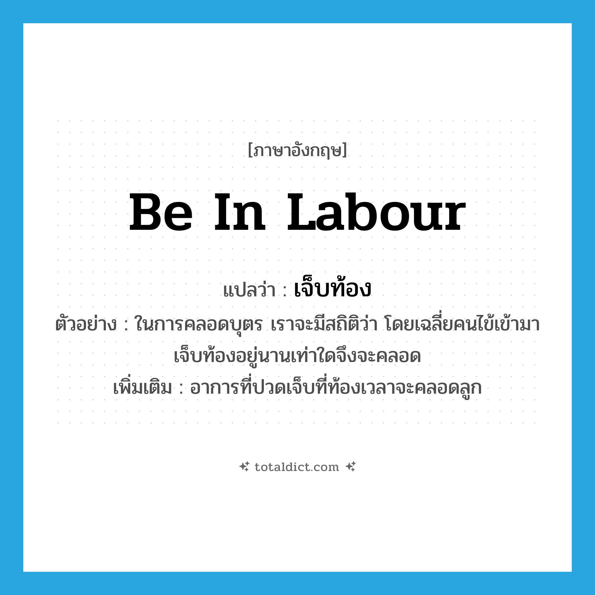 be in labour แปลว่า?, คำศัพท์ภาษาอังกฤษ be in labour แปลว่า เจ็บท้อง ประเภท V ตัวอย่าง ในการคลอดบุตร เราจะมีสถิติว่า โดยเฉลี่ยคนไข้เข้ามาเจ็บท้องอยู่นานเท่าใดจึงจะคลอด เพิ่มเติม อาการที่ปวดเจ็บที่ท้องเวลาจะคลอดลูก หมวด V