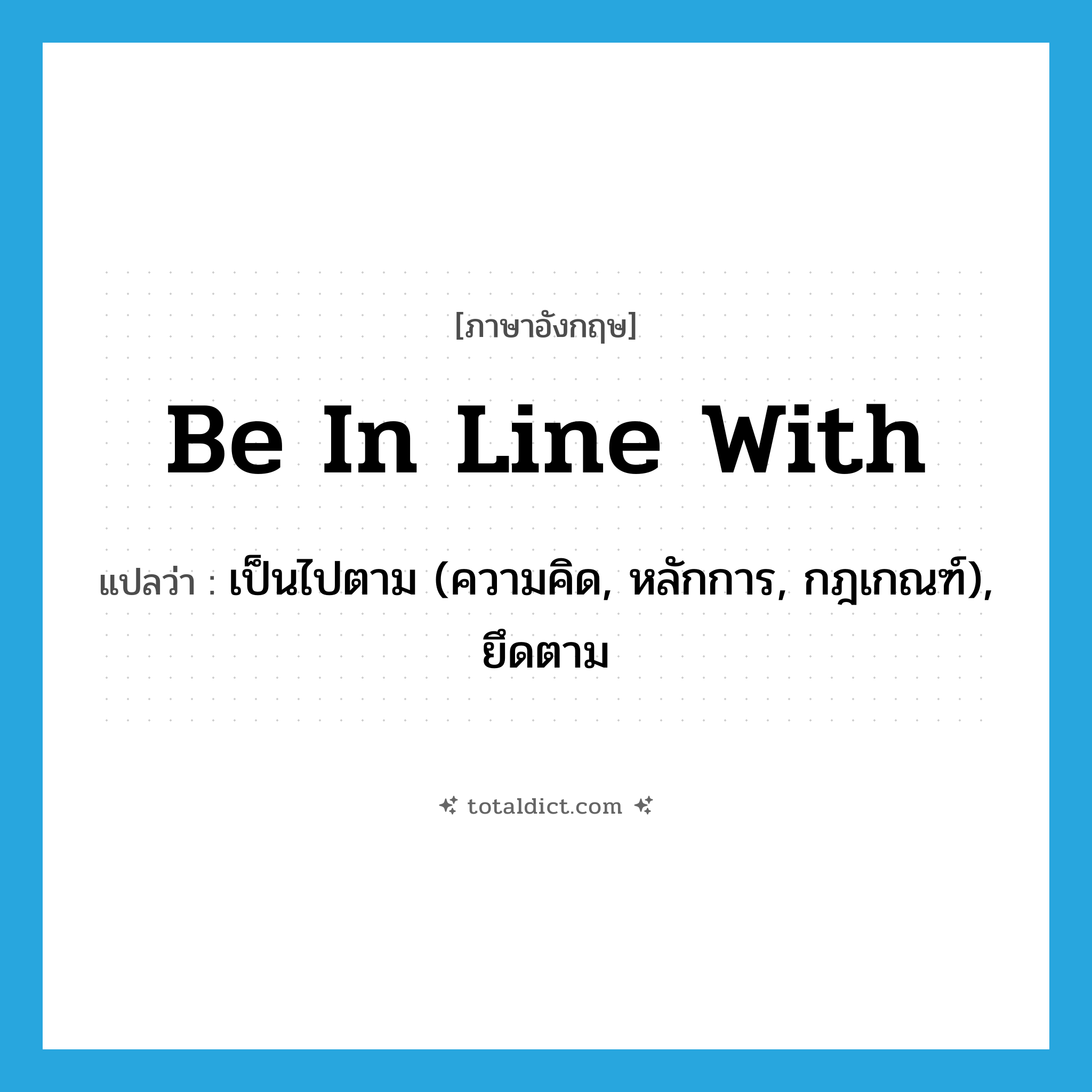 be in line with แปลว่า?, คำศัพท์ภาษาอังกฤษ be in line with แปลว่า เป็นไปตาม (ความคิด, หลักการ, กฎเกณฑ์), ยึดตาม ประเภท IDM หมวด IDM