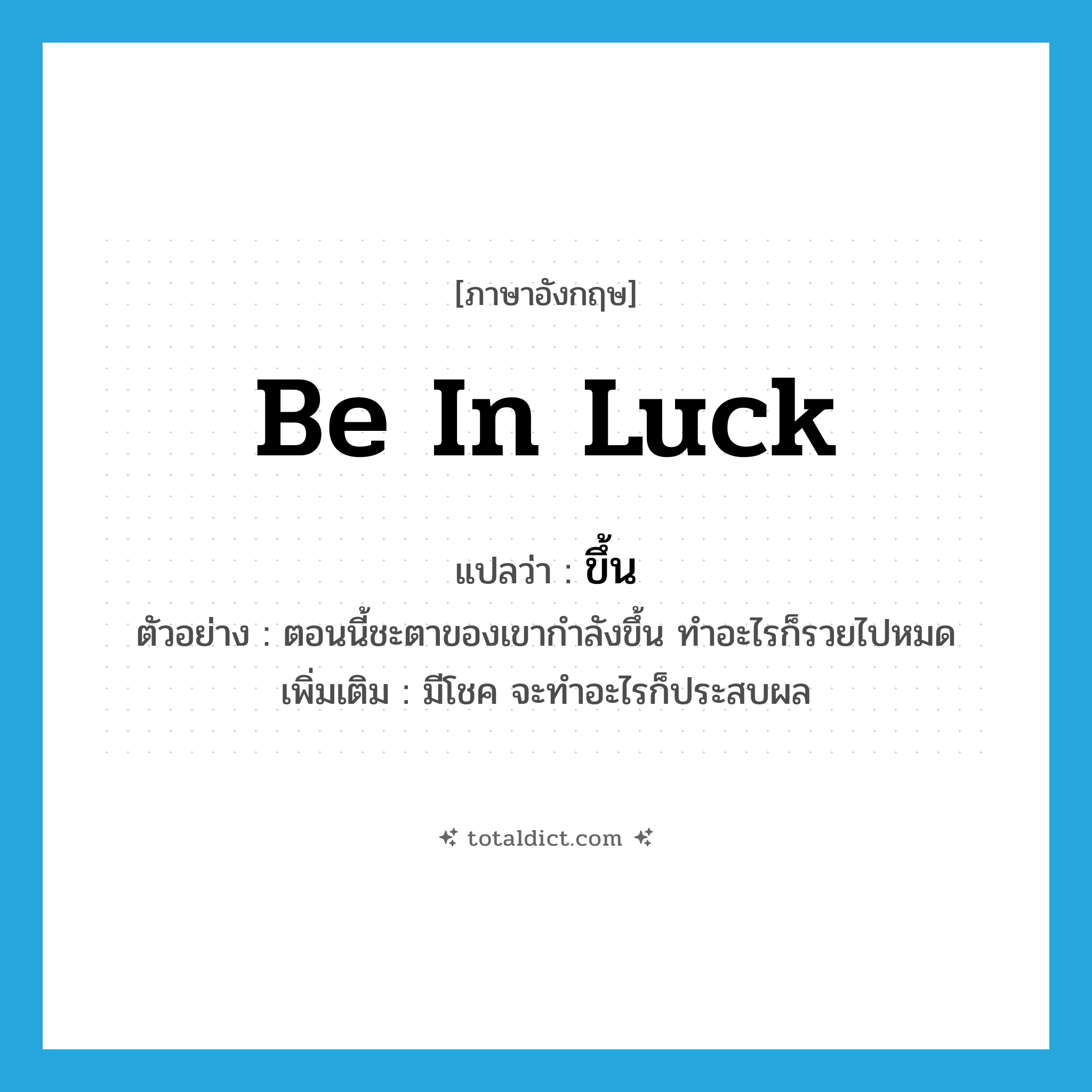 ขึ้น ภาษาอังกฤษ?, คำศัพท์ภาษาอังกฤษ ขึ้น แปลว่า be in luck ประเภท V ตัวอย่าง ตอนนี้ชะตาของเขากำลังขึ้น ทำอะไรก็รวยไปหมด เพิ่มเติม มีโชค จะทำอะไรก็ประสบผล หมวด V