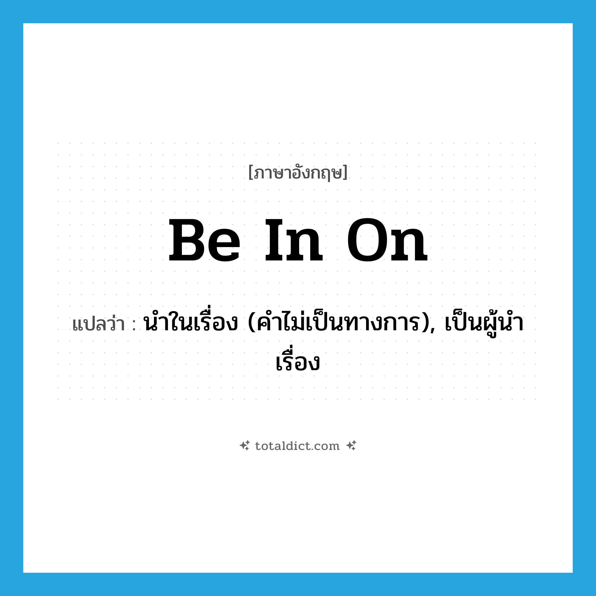 be in on แปลว่า?, คำศัพท์ภาษาอังกฤษ be in on แปลว่า นำในเรื่อง (คำไม่เป็นทางการ), เป็นผู้นำเรื่อง ประเภท PHRV หมวด PHRV