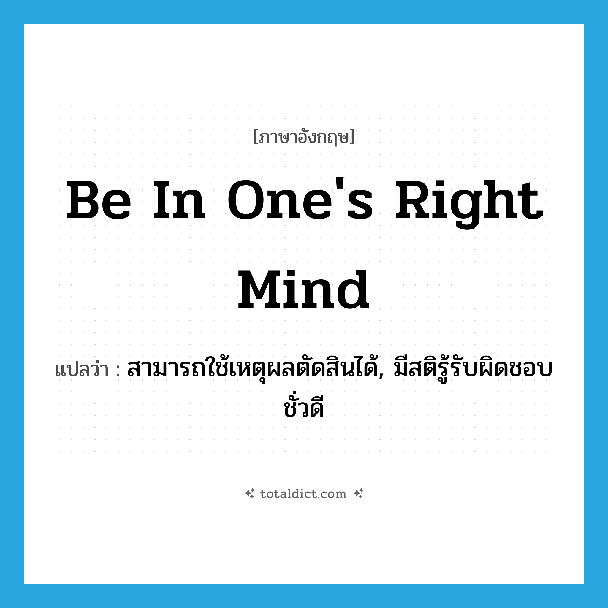 be in one&#39;s right mind แปลว่า?, คำศัพท์ภาษาอังกฤษ be in one&#39;s right mind แปลว่า สามารถใช้เหตุผลตัดสินได้, มีสติรู้รับผิดชอบชั่วดี ประเภท IDM หมวด IDM