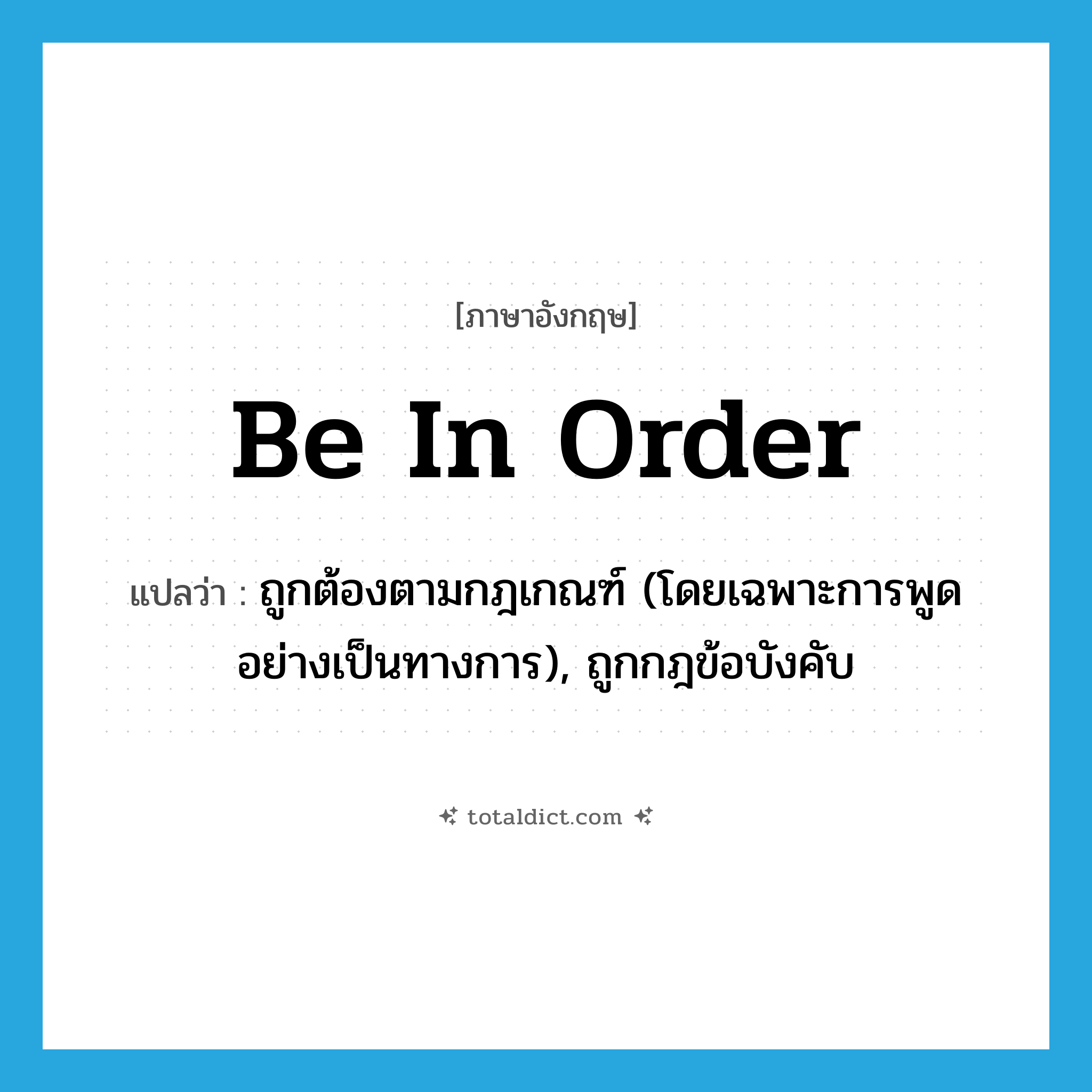be in order แปลว่า?, คำศัพท์ภาษาอังกฤษ be in order แปลว่า ถูกต้องตามกฎเกณฑ์ (โดยเฉพาะการพูดอย่างเป็นทางการ), ถูกกฎข้อบังคับ ประเภท PHRV หมวด PHRV