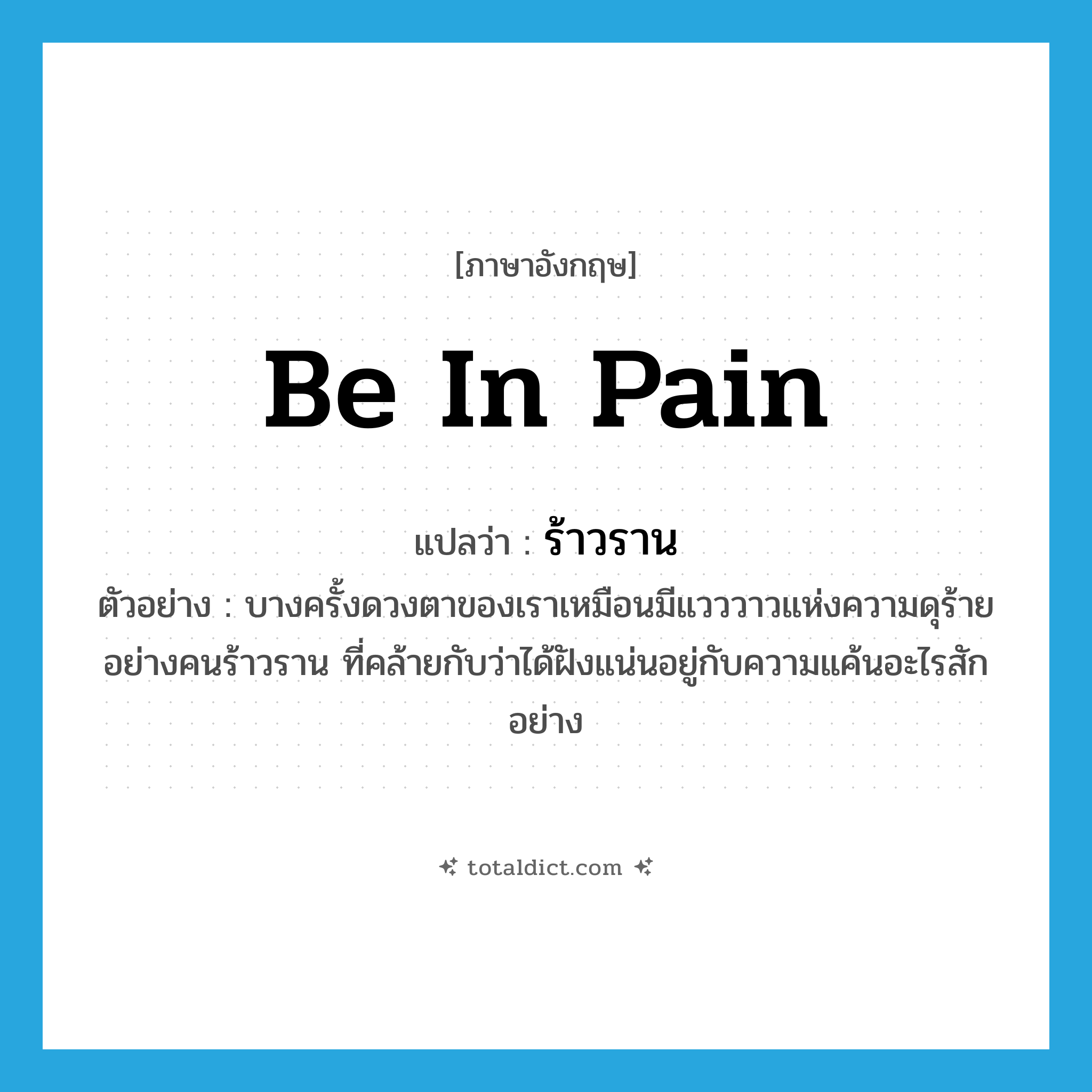 ร้าวราน ภาษาอังกฤษ?, คำศัพท์ภาษาอังกฤษ ร้าวราน แปลว่า be in pain ประเภท ADJ ตัวอย่าง บางครั้งดวงตาของเราเหมือนมีแวววาวแห่งความดุร้ายอย่างคนร้าวราน ที่คล้ายกับว่าได้ฝังแน่นอยู่กับความแค้นอะไรสักอย่าง หมวด ADJ