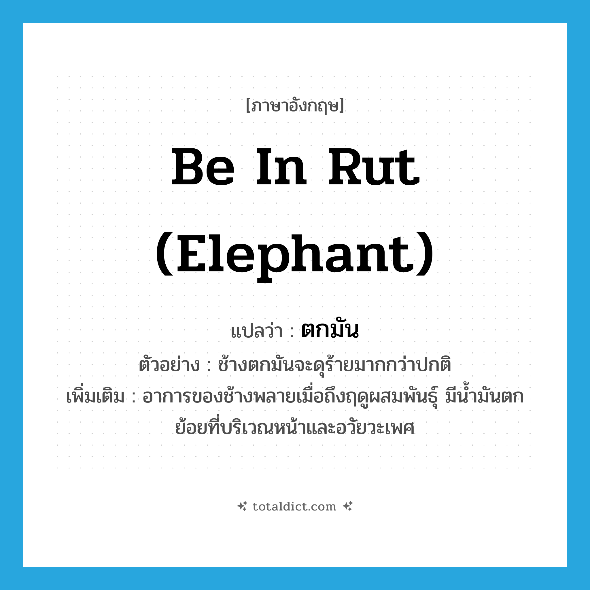 be in rut (elephant) แปลว่า?, คำศัพท์ภาษาอังกฤษ be in rut (elephant) แปลว่า ตกมัน ประเภท V ตัวอย่าง ช้างตกมันจะดุร้ายมากกว่าปกติ เพิ่มเติม อาการของช้างพลายเมื่อถึงฤดูผสมพันธุ์ มีน้ำมันตกย้อยที่บริเวณหน้าและอวัยวะเพศ หมวด V