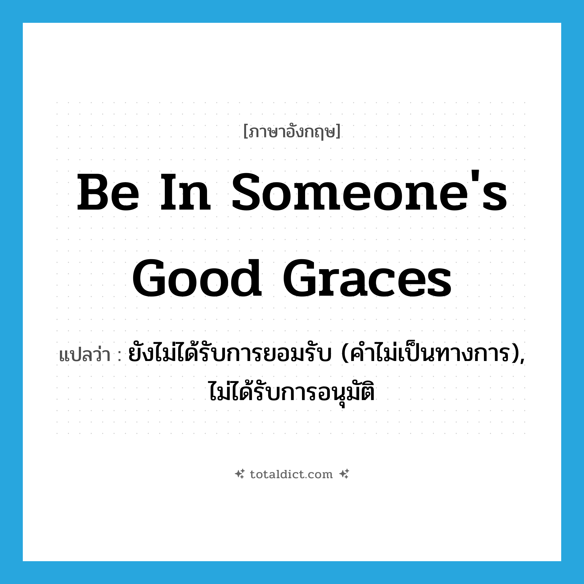be in someone&#39;s good graces แปลว่า?, คำศัพท์ภาษาอังกฤษ be in someone&#39;s good graces แปลว่า ยังไม่ได้รับการยอมรับ (คำไม่เป็นทางการ), ไม่ได้รับการอนุมัติ ประเภท IDM หมวด IDM