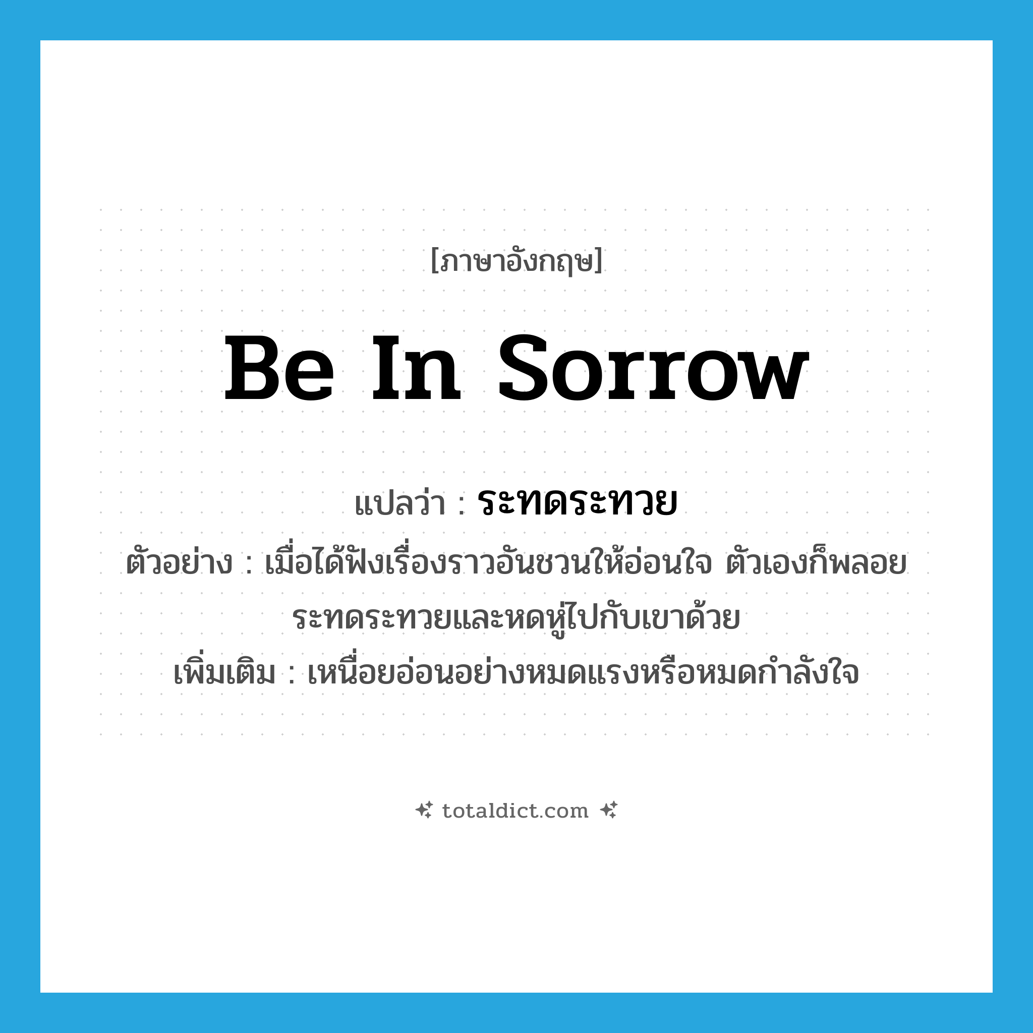 be in sorrow แปลว่า?, คำศัพท์ภาษาอังกฤษ be in sorrow แปลว่า ระทดระทวย ประเภท V ตัวอย่าง เมื่อได้ฟังเรื่องราวอันชวนให้อ่อนใจ ตัวเองก็พลอยระทดระทวยและหดหู่ไปกับเขาด้วย เพิ่มเติม เหนื่อยอ่อนอย่างหมดแรงหรือหมดกำลังใจ หมวด V