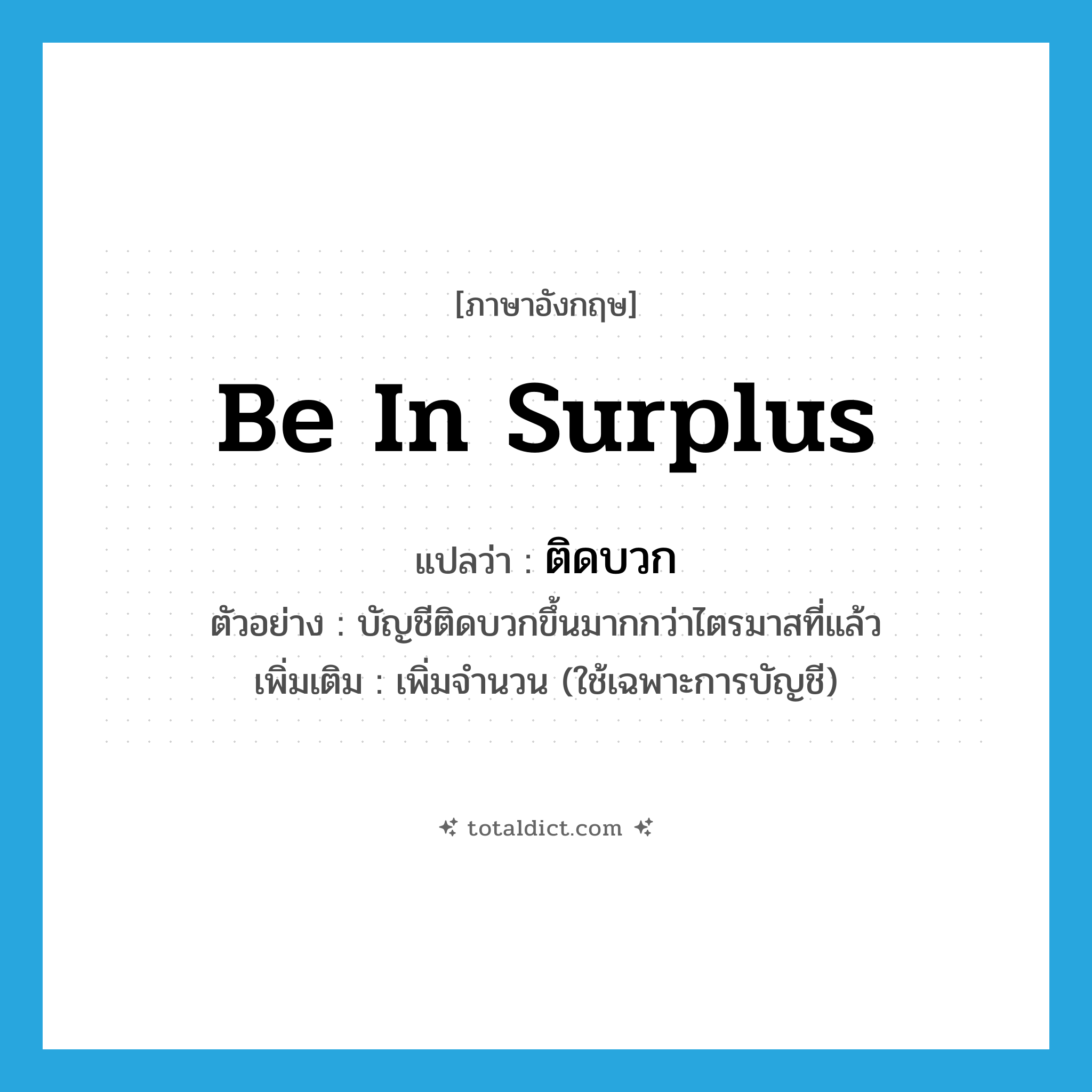 be in surplus แปลว่า?, คำศัพท์ภาษาอังกฤษ be in surplus แปลว่า ติดบวก ประเภท V ตัวอย่าง บัญชีติดบวกขึ้นมากกว่าไตรมาสที่แล้ว เพิ่มเติม เพิ่มจำนวน (ใช้เฉพาะการบัญชี) หมวด V