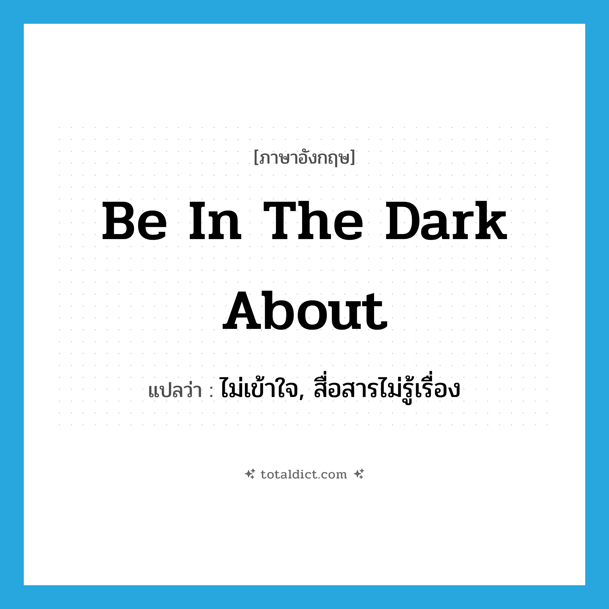 be in the dark about แปลว่า?, คำศัพท์ภาษาอังกฤษ be in the dark about แปลว่า ไม่เข้าใจ, สื่อสารไม่รู้เรื่อง ประเภท IDM หมวด IDM