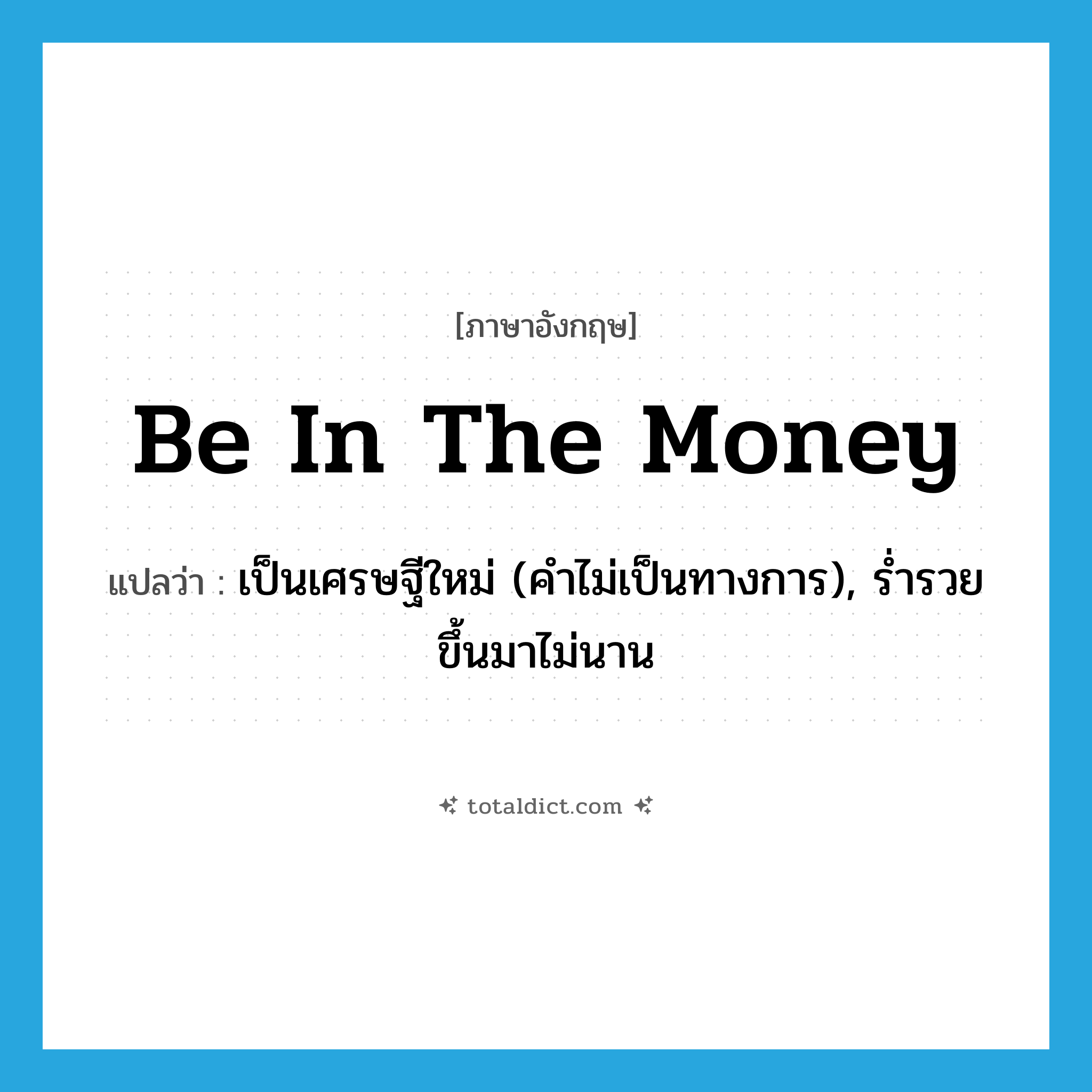 be in the money แปลว่า?, คำศัพท์ภาษาอังกฤษ be in the money แปลว่า เป็นเศรษฐีใหม่ (คำไม่เป็นทางการ), ร่ำรวยขึ้นมาไม่นาน ประเภท IDM หมวด IDM