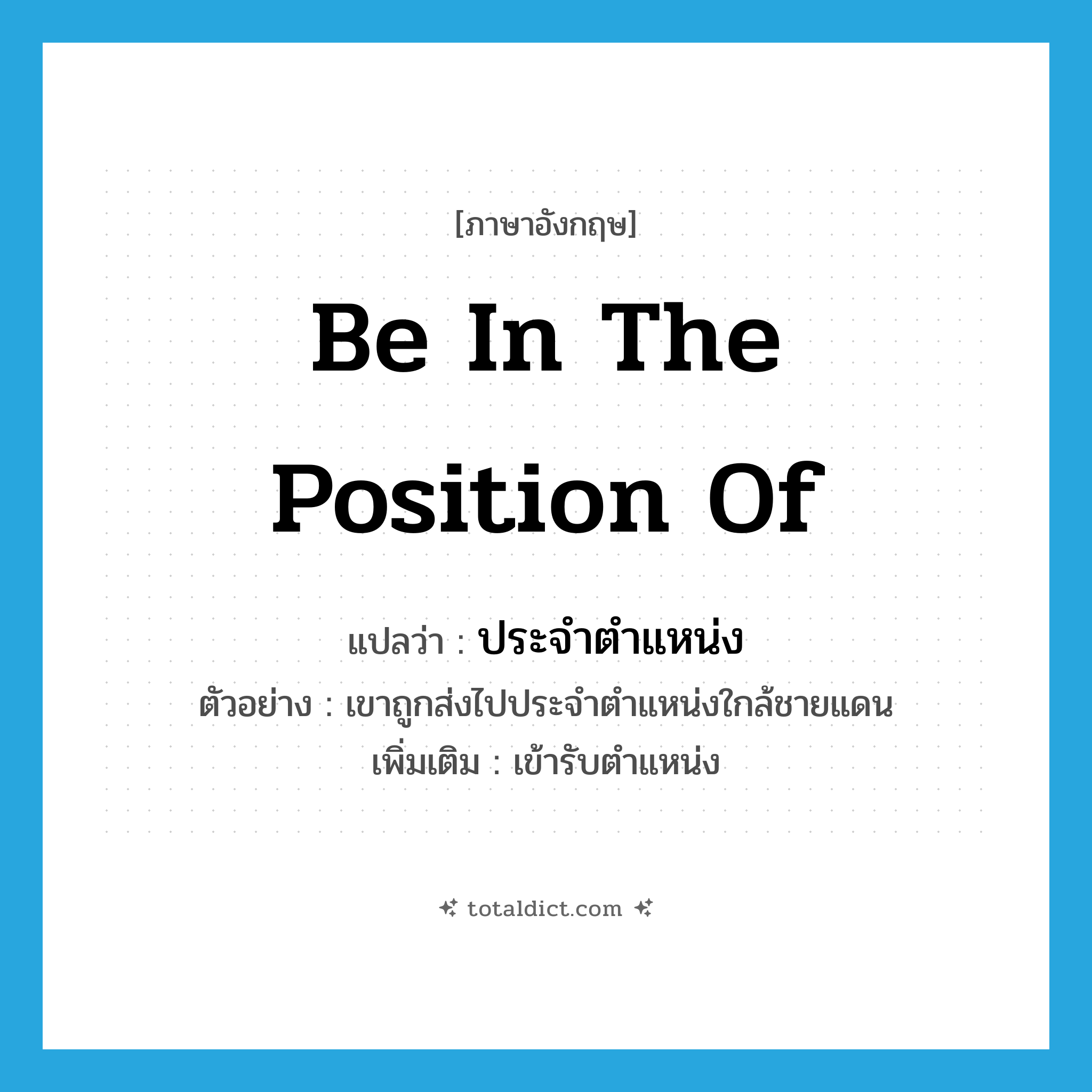 be in the position of แปลว่า?, คำศัพท์ภาษาอังกฤษ be in the position of แปลว่า ประจำตำแหน่ง ประเภท V ตัวอย่าง เขาถูกส่งไปประจำตำแหน่งใกล้ชายแดน เพิ่มเติม เข้ารับตำแหน่ง หมวด V