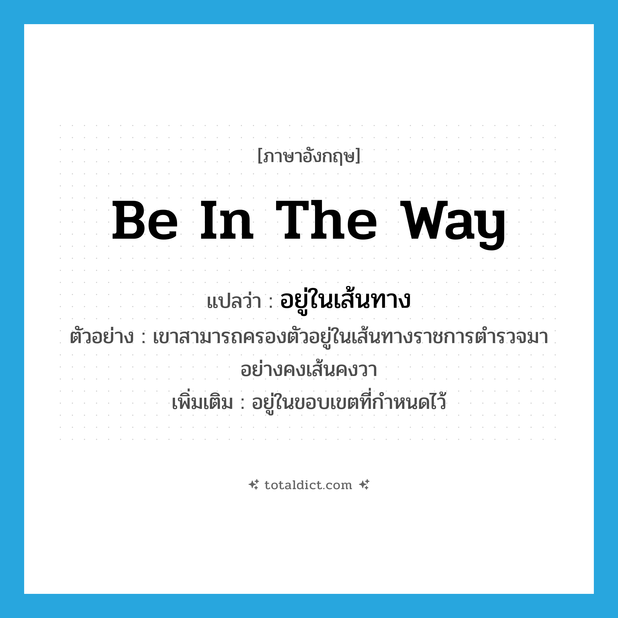 be in the way แปลว่า?, คำศัพท์ภาษาอังกฤษ be in the way แปลว่า อยู่ในเส้นทาง ประเภท V ตัวอย่าง เขาสามารถครองตัวอยู่ในเส้นทางราชการตำรวจมาอย่างคงเส้นคงวา เพิ่มเติม อยู่ในขอบเขตที่กำหนดไว้ หมวด V