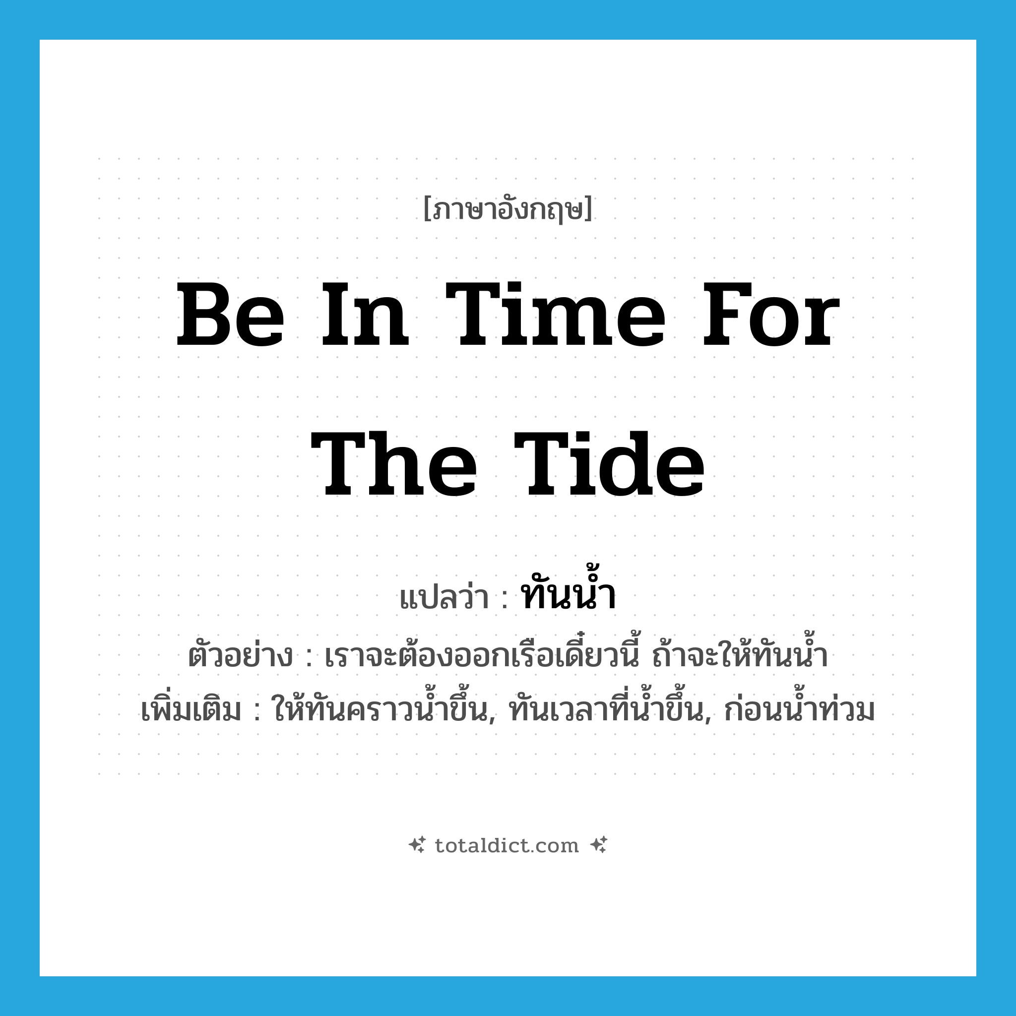 be in time for the tide แปลว่า?, คำศัพท์ภาษาอังกฤษ be in time for the tide แปลว่า ทันน้ำ ประเภท V ตัวอย่าง เราจะต้องออกเรือเดี๋ยวนี้ ถ้าจะให้ทันน้ำ เพิ่มเติม ให้ทันคราวน้ำขึ้น, ทันเวลาที่น้ำขึ้น, ก่อนน้ำท่วม หมวด V