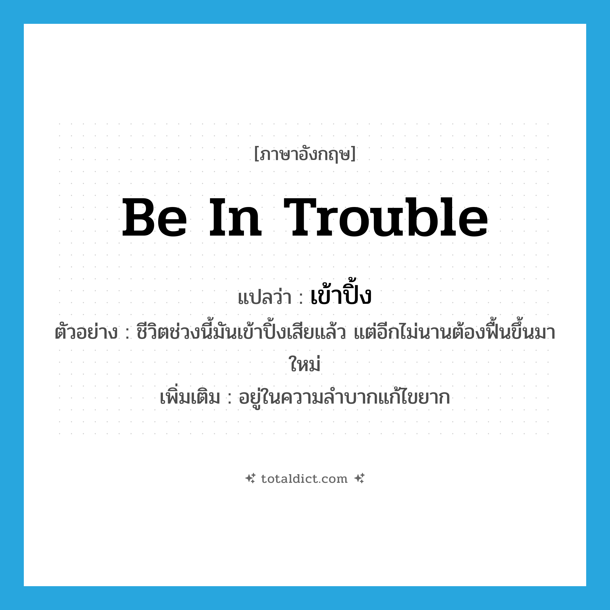 be in trouble แปลว่า?, คำศัพท์ภาษาอังกฤษ be in trouble แปลว่า เข้าปิ้ง ประเภท V ตัวอย่าง ชีวิตช่วงนี้มันเข้าปิ้งเสียแล้ว แต่อีกไม่นานต้องฟื้นขึ้นมาใหม่ เพิ่มเติม อยู่ในความลำบากแก้ไขยาก หมวด V