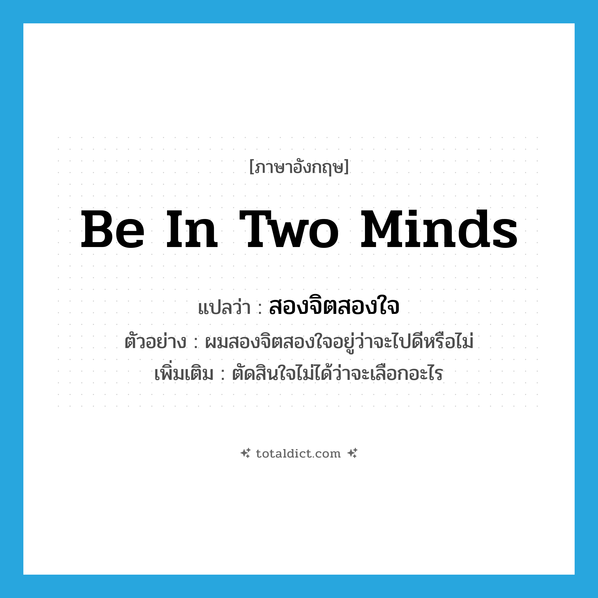 be in two minds แปลว่า?, คำศัพท์ภาษาอังกฤษ be in two minds แปลว่า สองจิตสองใจ ประเภท V ตัวอย่าง ผมสองจิตสองใจอยู่ว่าจะไปดีหรือไม่ เพิ่มเติม ตัดสินใจไม่ได้ว่าจะเลือกอะไร หมวด V