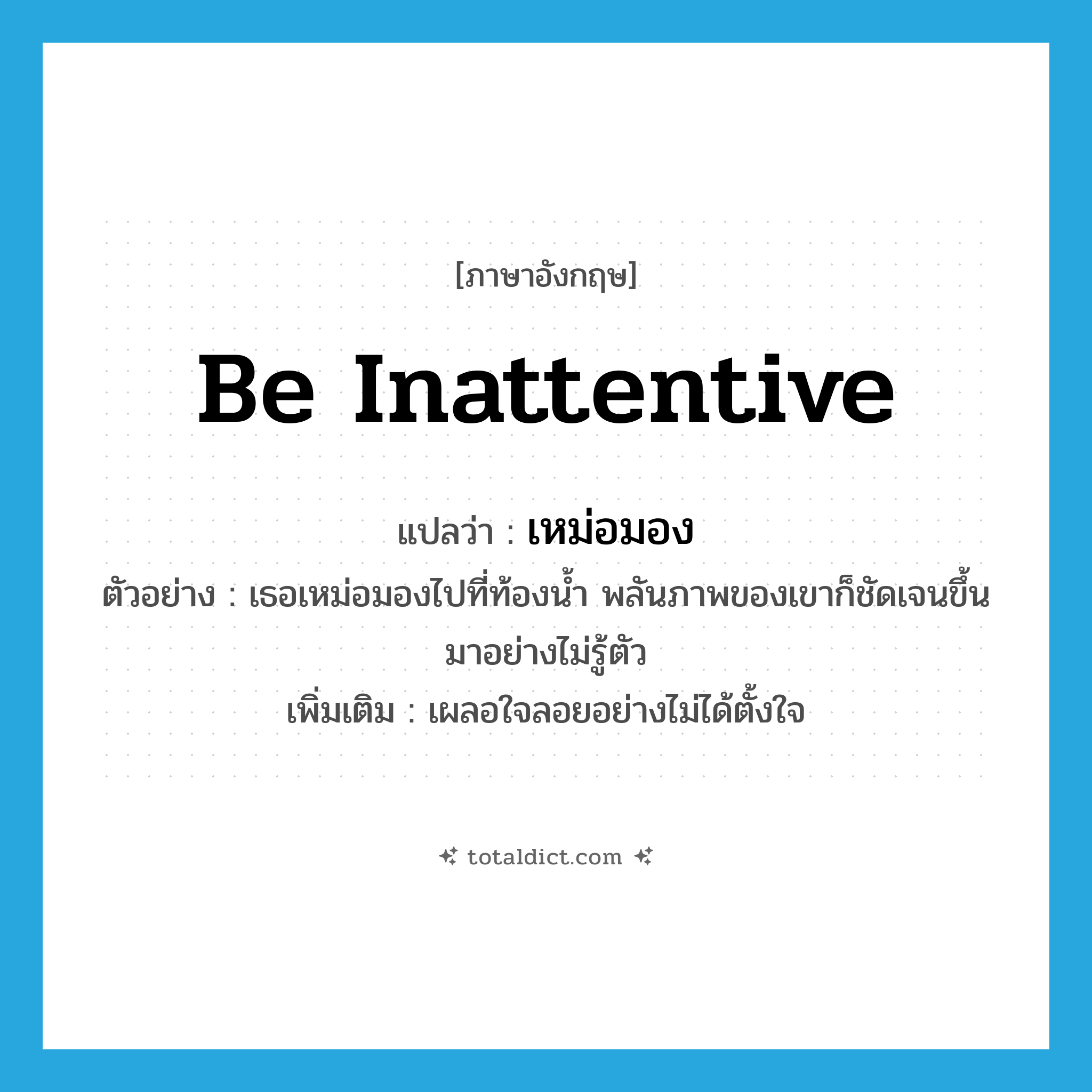 be inattentive แปลว่า?, คำศัพท์ภาษาอังกฤษ be inattentive แปลว่า เหม่อมอง ประเภท V ตัวอย่าง เธอเหม่อมองไปที่ท้องน้ำ พลันภาพของเขาก็ชัดเจนขึ้นมาอย่างไม่รู้ตัว เพิ่มเติม เผลอใจลอยอย่างไม่ได้ตั้งใจ หมวด V