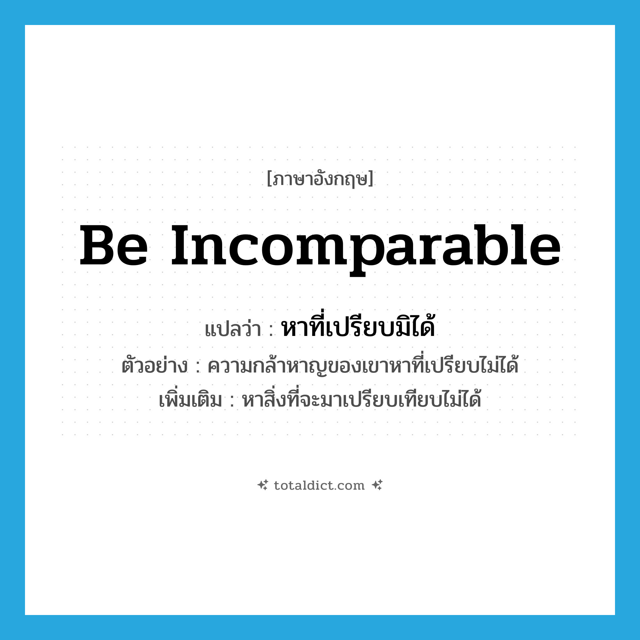 be incomparable แปลว่า?, คำศัพท์ภาษาอังกฤษ be incomparable แปลว่า หาที่เปรียบมิได้ ประเภท V ตัวอย่าง ความกล้าหาญของเขาหาที่เปรียบไม่ได้ เพิ่มเติม หาสิ่งที่จะมาเปรียบเทียบไม่ได้ หมวด V