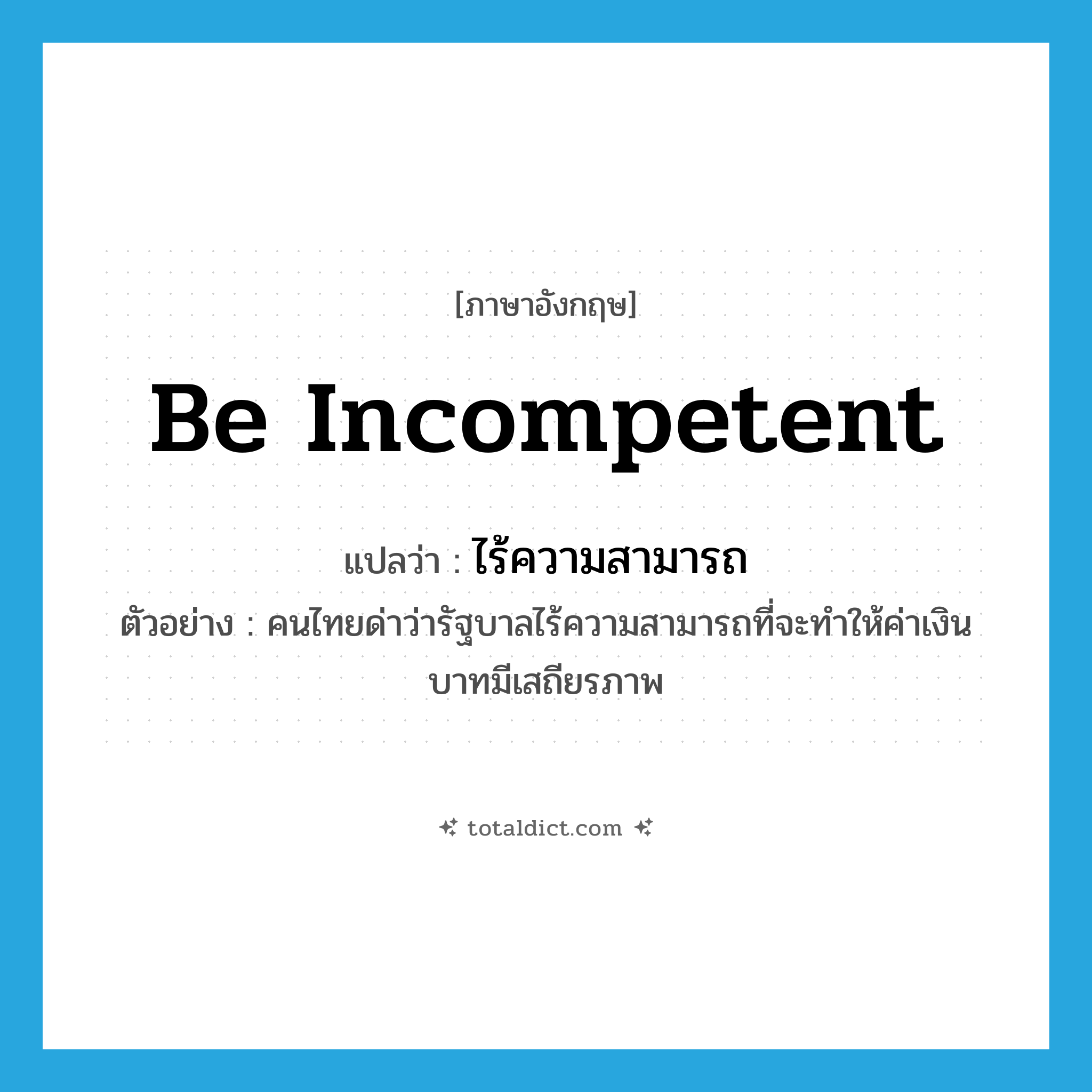 be incompetent แปลว่า?, คำศัพท์ภาษาอังกฤษ be incompetent แปลว่า ไร้ความสามารถ ประเภท V ตัวอย่าง คนไทยด่าว่ารัฐบาลไร้ความสามารถที่จะทำให้ค่าเงินบาทมีเสถียรภาพ หมวด V