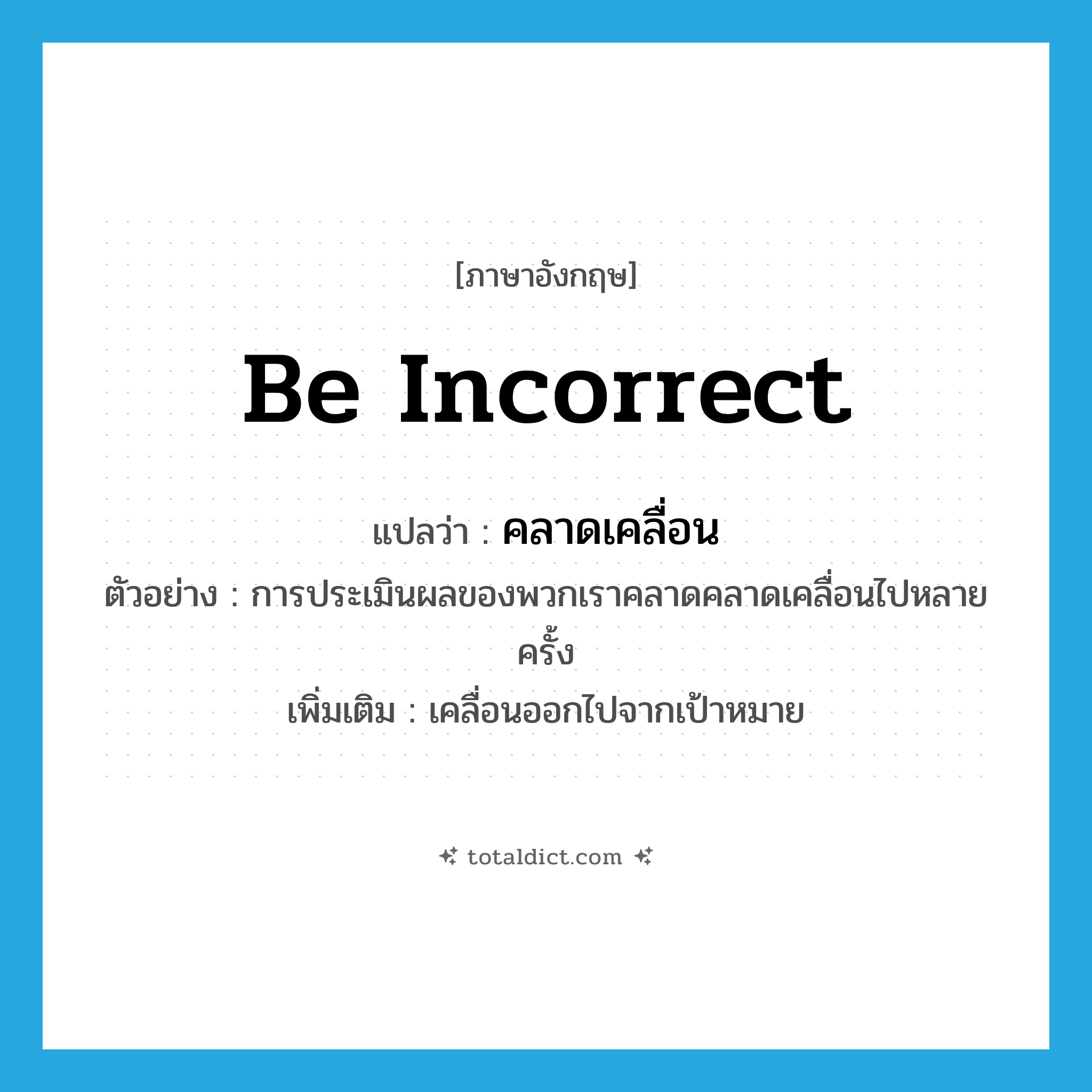 be incorrect แปลว่า?, คำศัพท์ภาษาอังกฤษ be incorrect แปลว่า คลาดเคลื่อน ประเภท V ตัวอย่าง การประเมินผลของพวกเราคลาดคลาดเคลื่อนไปหลายครั้ง เพิ่มเติม เคลื่อนออกไปจากเป้าหมาย หมวด V