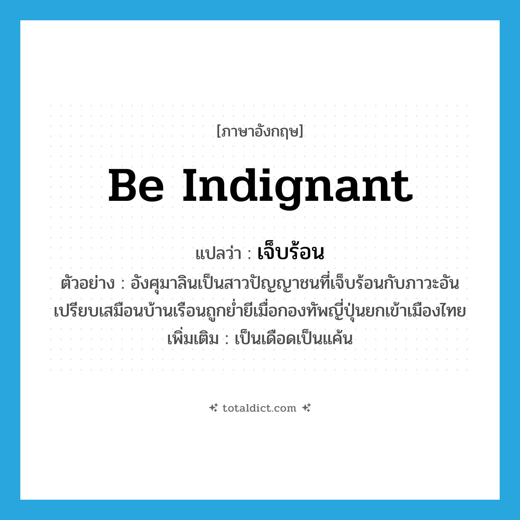 be indignant แปลว่า?, คำศัพท์ภาษาอังกฤษ be indignant แปลว่า เจ็บร้อน ประเภท V ตัวอย่าง อังศุมาลินเป็นสาวปัญญาชนที่เจ็บร้อนกับภาวะอันเปรียบเสมือนบ้านเรือนถูกย่ำยีเมื่อกองทัพญี่ปุ่นยกเข้าเมืองไทย เพิ่มเติม เป็นเดือดเป็นแค้น หมวด V