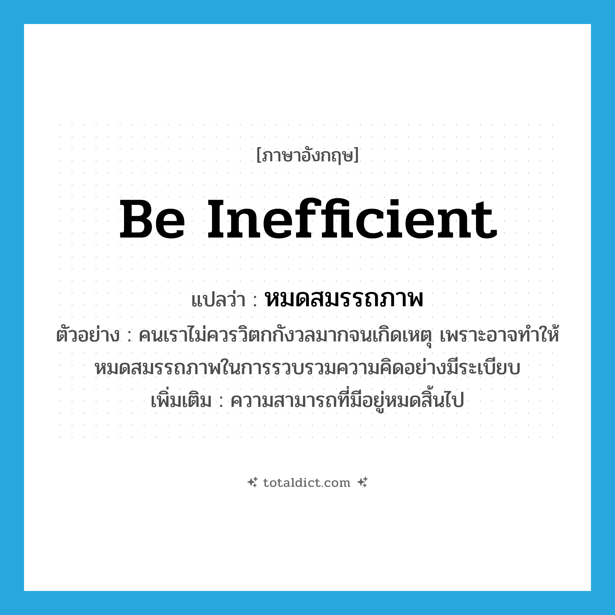 be inefficient แปลว่า?, คำศัพท์ภาษาอังกฤษ be inefficient แปลว่า หมดสมรรถภาพ ประเภท V ตัวอย่าง คนเราไม่ควรวิตกกังวลมากจนเกิดเหตุ เพราะอาจทำให้หมดสมรรถภาพในการรวบรวมความคิดอย่างมีระเบียบ เพิ่มเติม ความสามารถที่มีอยู่หมดสิ้นไป หมวด V