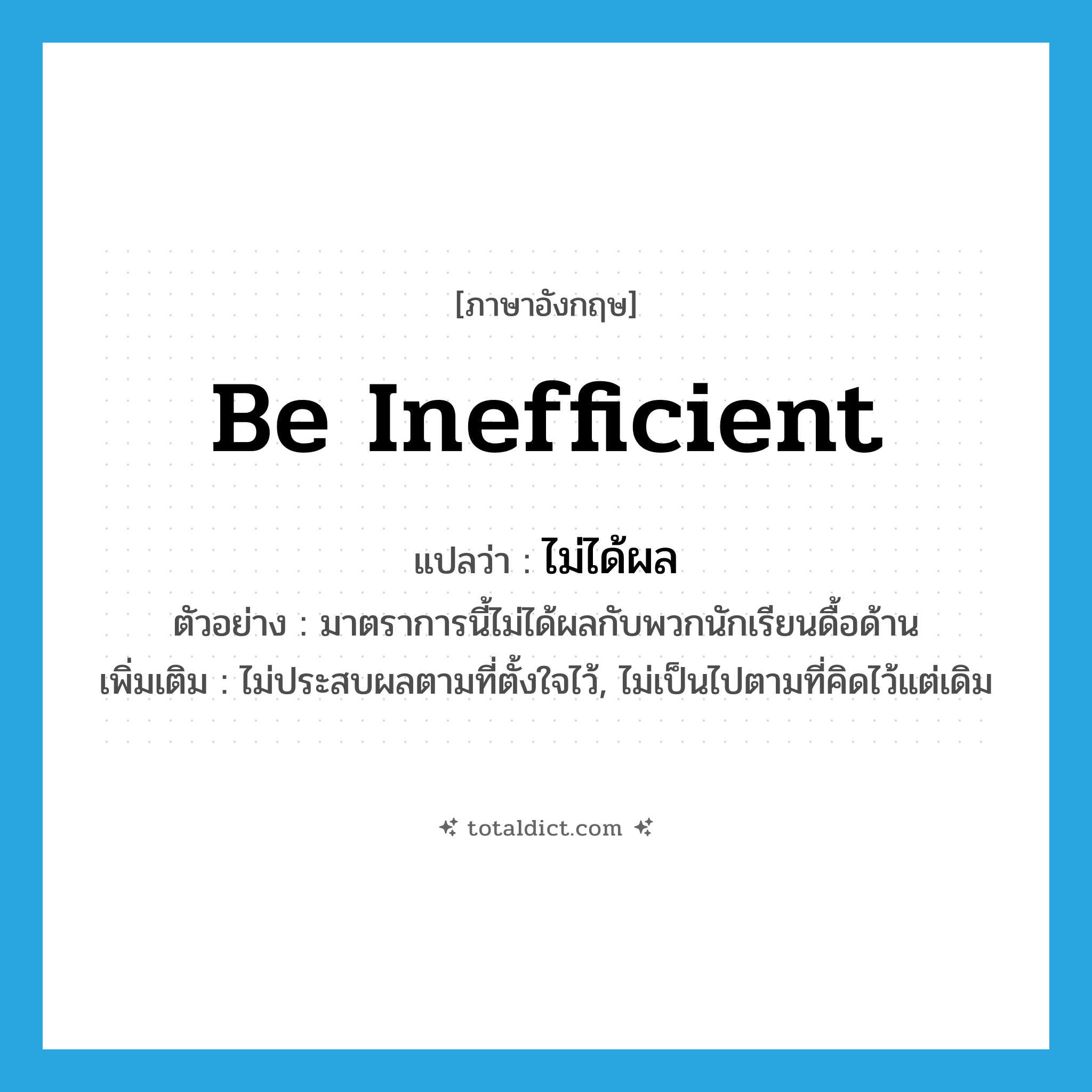 be inefficient แปลว่า?, คำศัพท์ภาษาอังกฤษ be inefficient แปลว่า ไม่ได้ผล ประเภท V ตัวอย่าง มาตราการนี้ไม่ได้ผลกับพวกนักเรียนดื้อด้าน เพิ่มเติม ไม่ประสบผลตามที่ตั้งใจไว้, ไม่เป็นไปตามที่คิดไว้แต่เดิม หมวด V