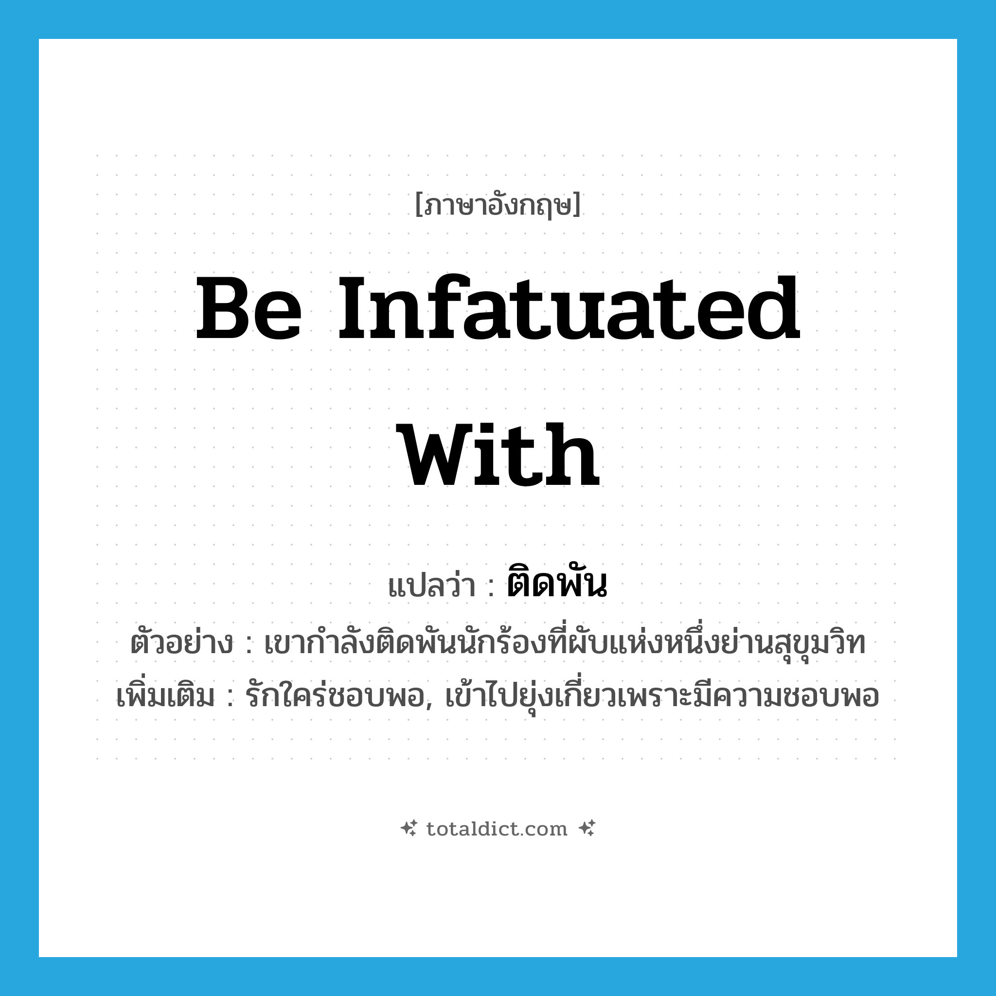 be infatuated with แปลว่า?, คำศัพท์ภาษาอังกฤษ be infatuated with แปลว่า ติดพัน ประเภท V ตัวอย่าง เขากำลังติดพันนักร้องที่ผับแห่งหนึ่งย่านสุขุมวิท เพิ่มเติม รักใคร่ชอบพอ, เข้าไปยุ่งเกี่ยวเพราะมีความชอบพอ หมวด V