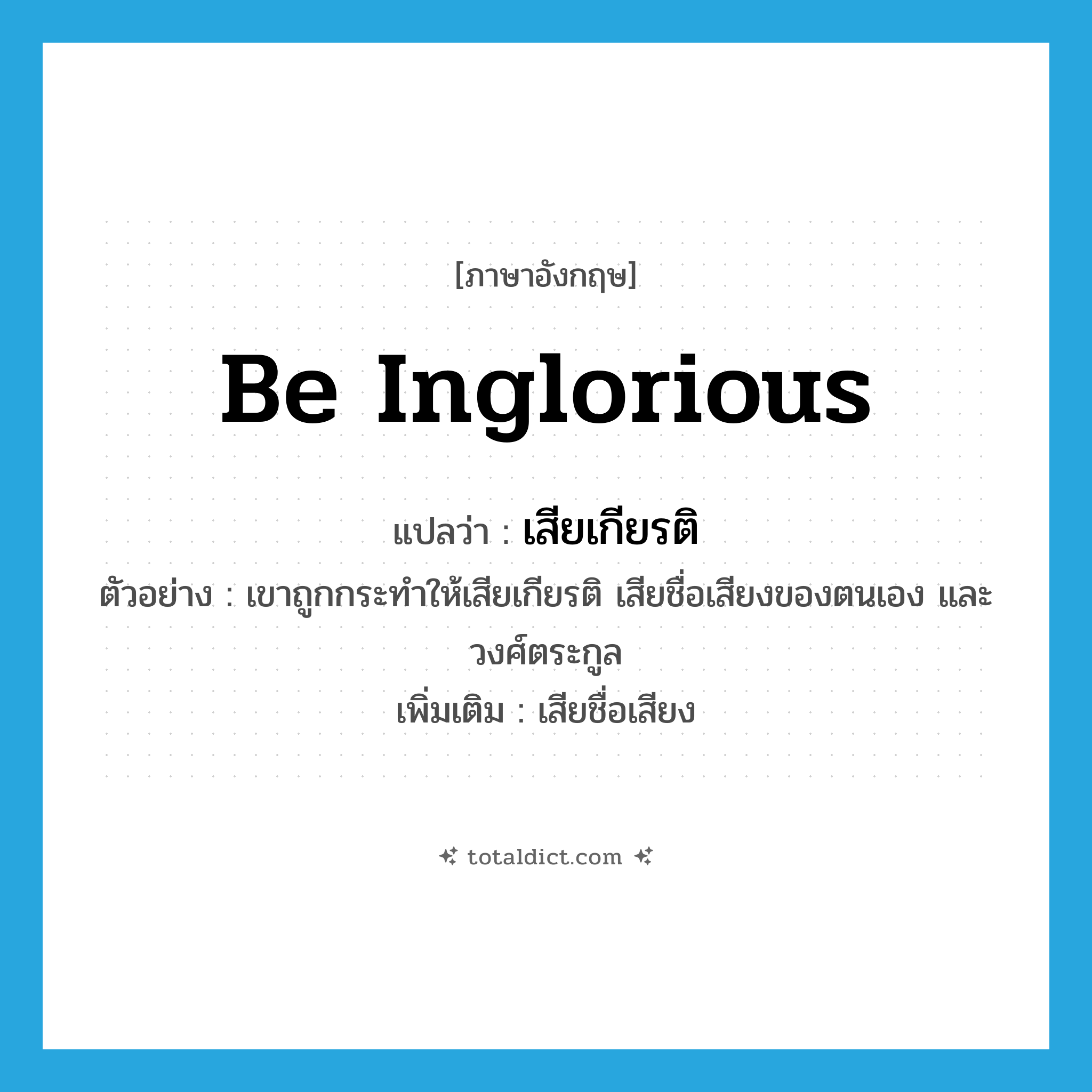be inglorious แปลว่า?, คำศัพท์ภาษาอังกฤษ be inglorious แปลว่า เสียเกียรติ ประเภท V ตัวอย่าง เขาถูกกระทำให้เสียเกียรติ เสียชื่อเสียงของตนเอง และวงศ์ตระกูล เพิ่มเติม เสียชื่อเสียง หมวด V