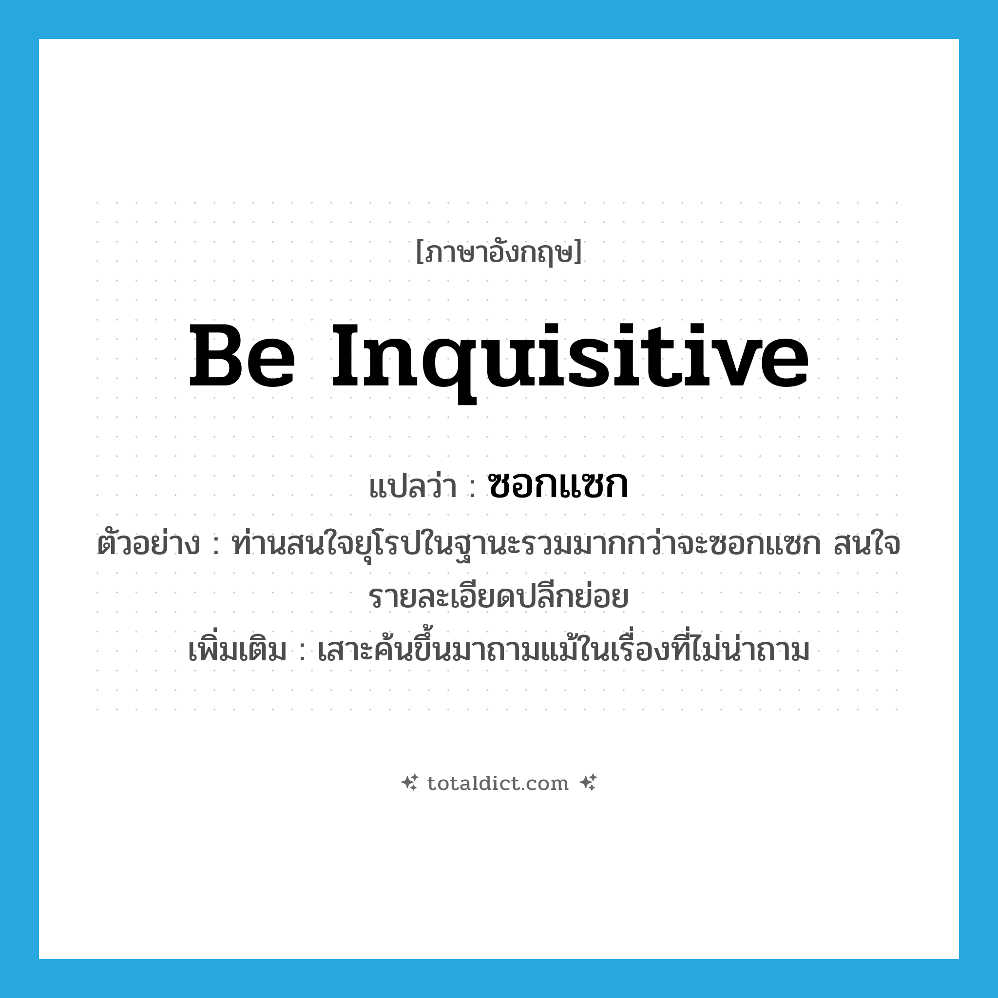 be inquisitive แปลว่า?, คำศัพท์ภาษาอังกฤษ be inquisitive แปลว่า ซอกแซก ประเภท V ตัวอย่าง ท่านสนใจยุโรปในฐานะรวมมากกว่าจะซอกแซก สนใจรายละเอียดปลีกย่อย เพิ่มเติม เสาะค้นขึ้นมาถามแม้ในเรื่องที่ไม่น่าถาม หมวด V
