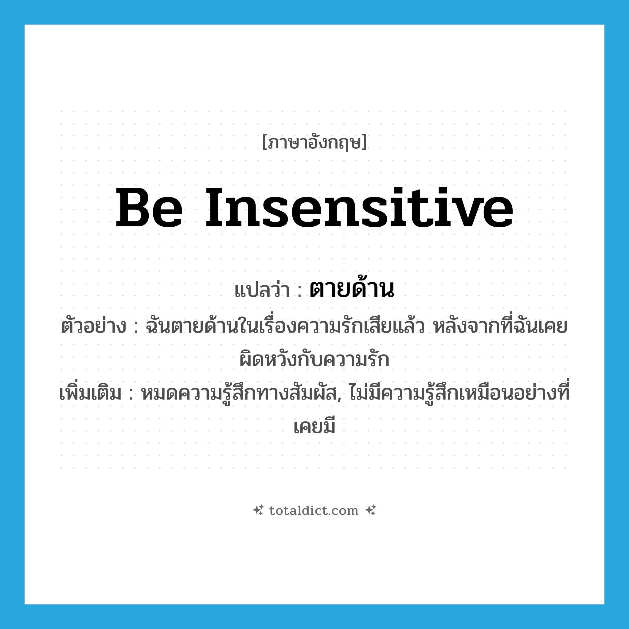 be insensitive แปลว่า?, คำศัพท์ภาษาอังกฤษ be insensitive แปลว่า ตายด้าน ประเภท V ตัวอย่าง ฉันตายด้านในเรื่องความรักเสียแล้ว หลังจากที่ฉันเคยผิดหวังกับความรัก เพิ่มเติม หมดความรู้สึกทางสัมผัส, ไม่มีความรู้สึกเหมือนอย่างที่เคยมี หมวด V