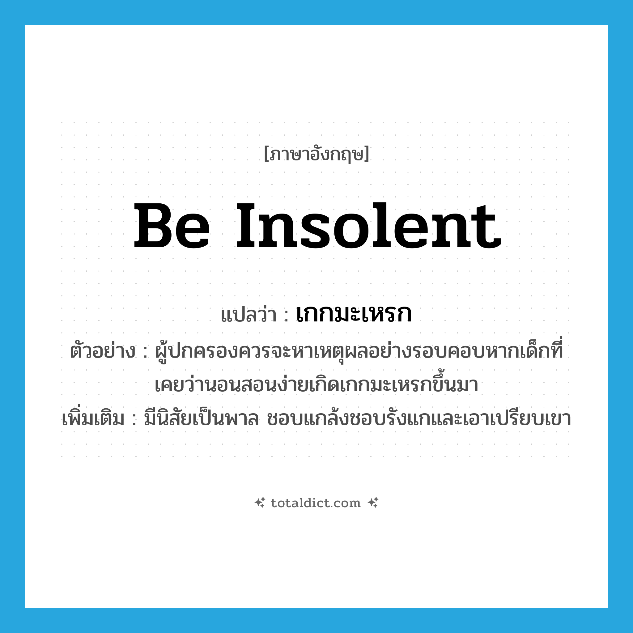 be insolent แปลว่า?, คำศัพท์ภาษาอังกฤษ be insolent แปลว่า เกกมะเหรก ประเภท V ตัวอย่าง ผู้ปกครองควรจะหาเหตุผลอย่างรอบคอบหากเด็กที่เคยว่านอนสอนง่ายเกิดเกกมะเหรกขึ้นมา เพิ่มเติม มีนิสัยเป็นพาล ชอบแกล้งชอบรังแกและเอาเปรียบเขา หมวด V