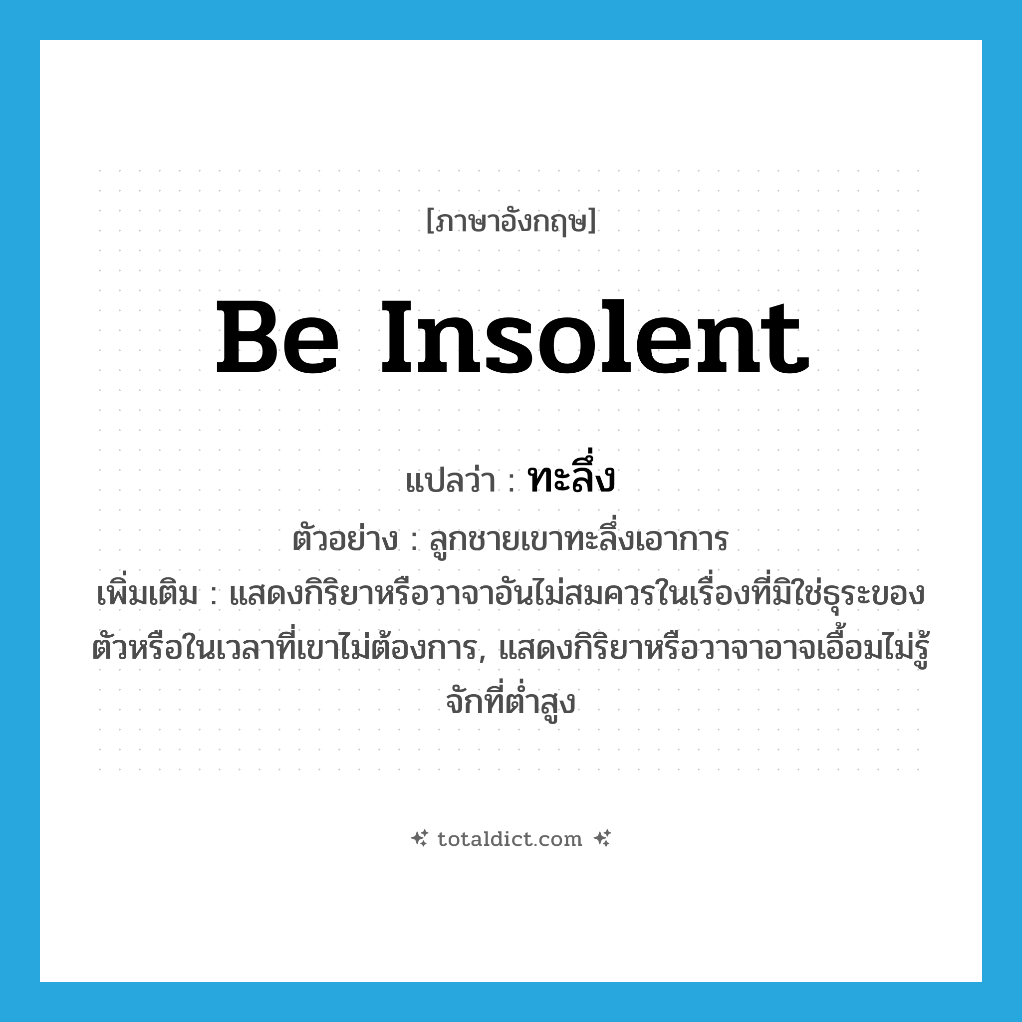 ทะลึ่ง ภาษาอังกฤษ?, คำศัพท์ภาษาอังกฤษ ทะลึ่ง แปลว่า be insolent ประเภท V ตัวอย่าง ลูกชายเขาทะลึ่งเอาการ เพิ่มเติม แสดงกิริยาหรือวาจาอันไม่สมควรในเรื่องที่มิใช่ธุระของตัวหรือในเวลาที่เขาไม่ต้องการ, แสดงกิริยาหรือวาจาอาจเอื้อมไม่รู้จักที่ต่ำสูง หมวด V