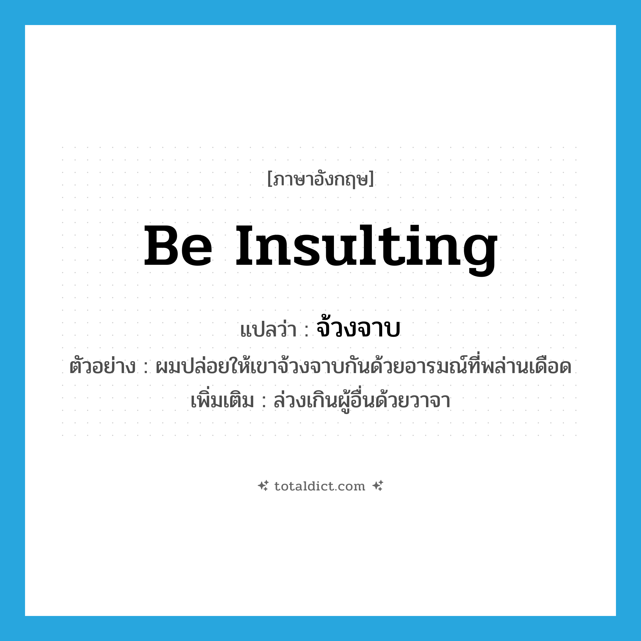 be insulting แปลว่า?, คำศัพท์ภาษาอังกฤษ be insulting แปลว่า จ้วงจาบ ประเภท V ตัวอย่าง ผมปล่อยให้เขาจ้วงจาบกันด้วยอารมณ์ที่พล่านเดือด เพิ่มเติม ล่วงเกินผู้อื่นด้วยวาจา หมวด V
