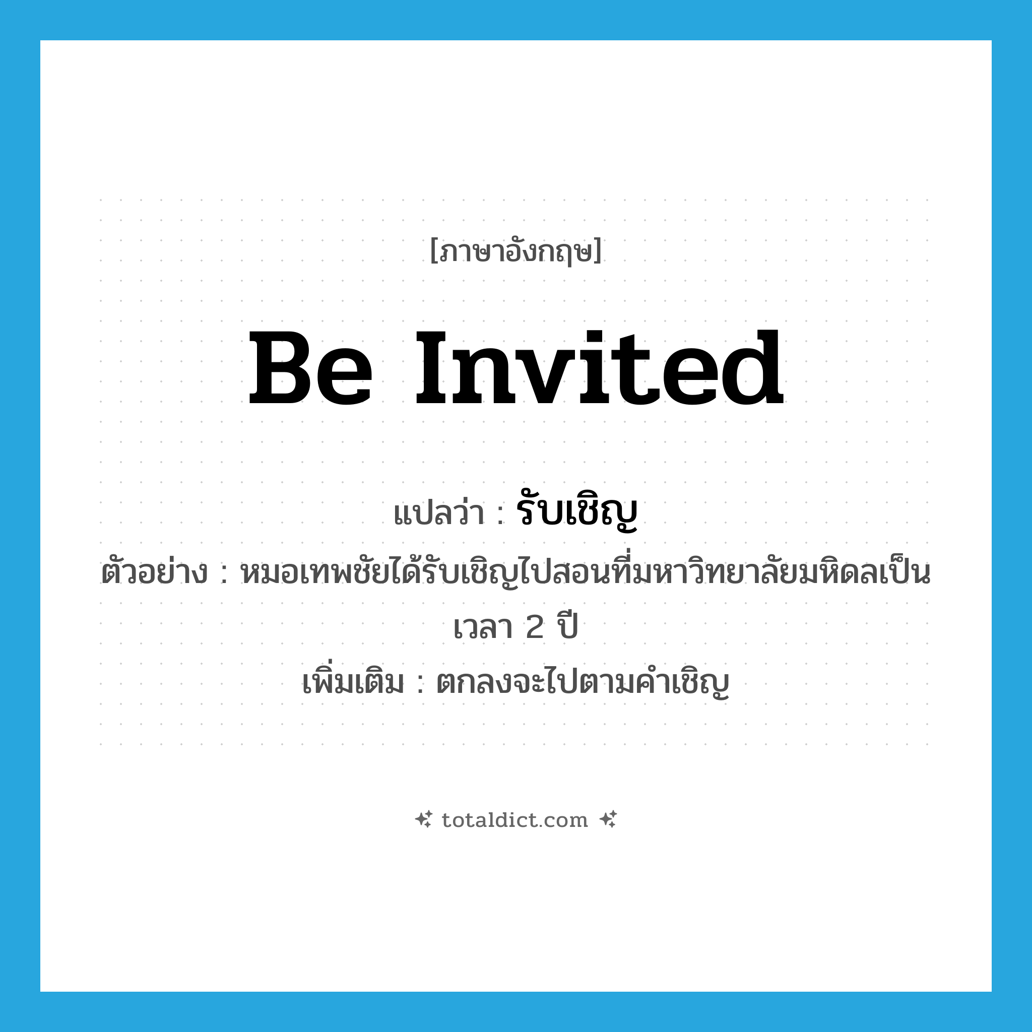 be invited แปลว่า?, คำศัพท์ภาษาอังกฤษ be invited แปลว่า รับเชิญ ประเภท V ตัวอย่าง หมอเทพชัยได้รับเชิญไปสอนที่มหาวิทยาลัยมหิดลเป็นเวลา 2 ปี เพิ่มเติม ตกลงจะไปตามคำเชิญ หมวด V