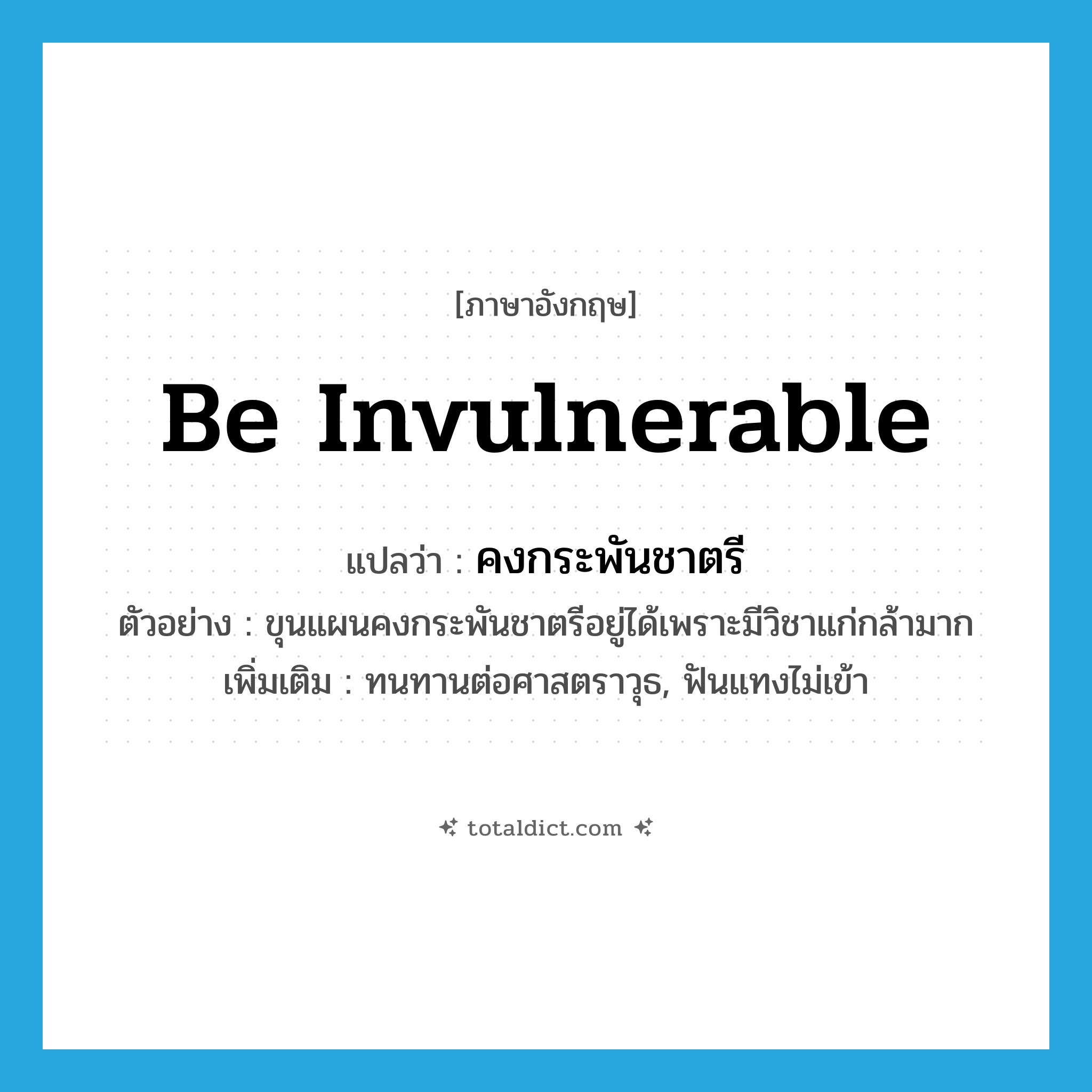 be invulnerable แปลว่า?, คำศัพท์ภาษาอังกฤษ be invulnerable แปลว่า คงกระพันชาตรี ประเภท V ตัวอย่าง ขุนแผนคงกระพันชาตรีอยู่ได้เพราะมีวิชาแก่กล้ามาก เพิ่มเติม ทนทานต่อศาสตราวุธ, ฟันแทงไม่เข้า หมวด V
