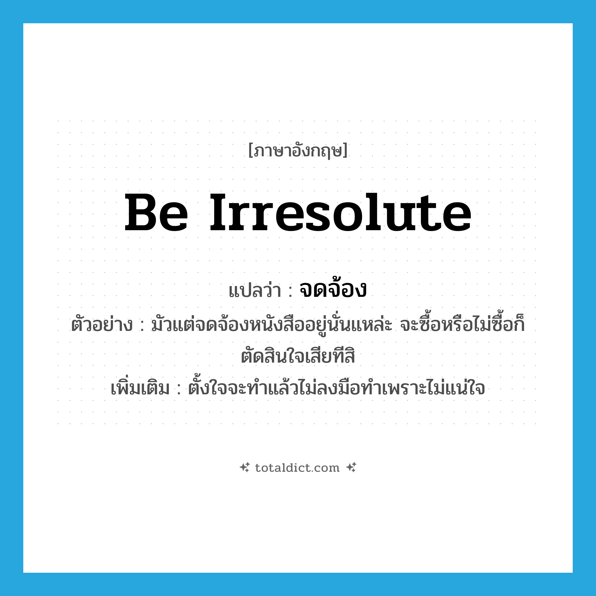 be irresolute แปลว่า?, คำศัพท์ภาษาอังกฤษ be irresolute แปลว่า จดจ้อง ประเภท V ตัวอย่าง มัวแต่จดจ้องหนังสืออยู่นั่นแหล่ะ จะซื้อหรือไม่ซื้อก็ตัดสินใจเสียทีสิ เพิ่มเติม ตั้งใจจะทำแล้วไม่ลงมือทำเพราะไม่แน่ใจ หมวด V