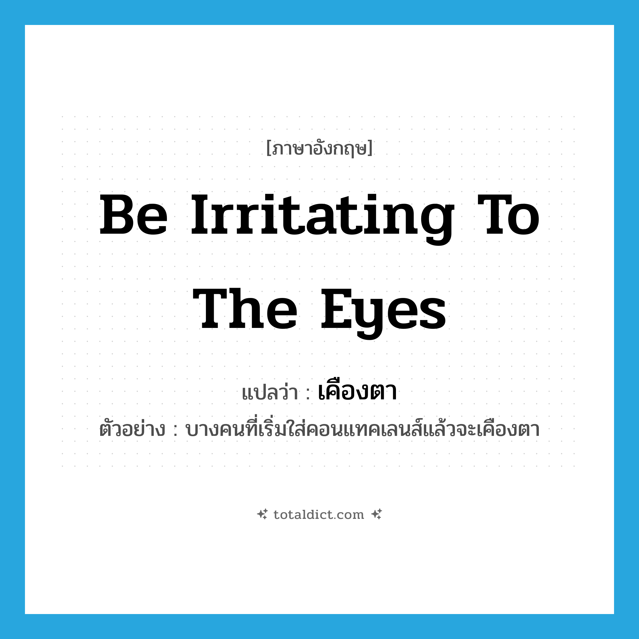 be irritating to the eyes แปลว่า?, คำศัพท์ภาษาอังกฤษ be irritating to the eyes แปลว่า เคืองตา ประเภท V ตัวอย่าง บางคนที่เริ่มใส่คอนแทคเลนส์แล้วจะเคืองตา หมวด V
