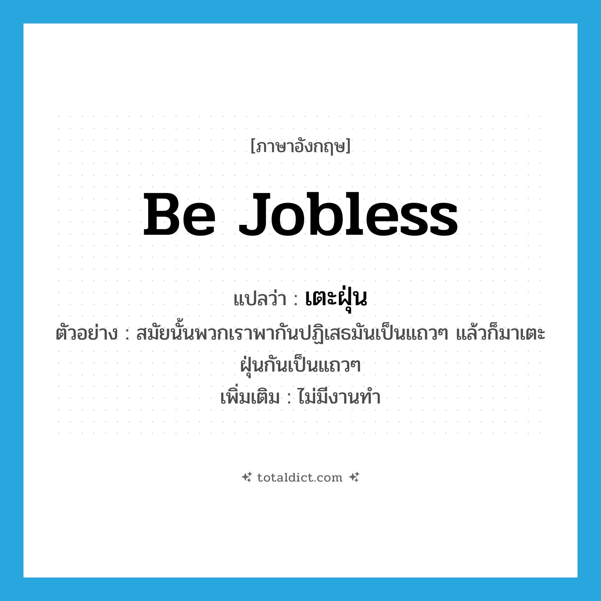 be jobless แปลว่า?, คำศัพท์ภาษาอังกฤษ be jobless แปลว่า เตะฝุ่น ประเภท V ตัวอย่าง สมัยนั้นพวกเราพากันปฏิเสธมันเป็นแถวๆ แล้วก็มาเตะฝุ่นกันเป็นแถวๆ เพิ่มเติม ไม่มีงานทำ หมวด V