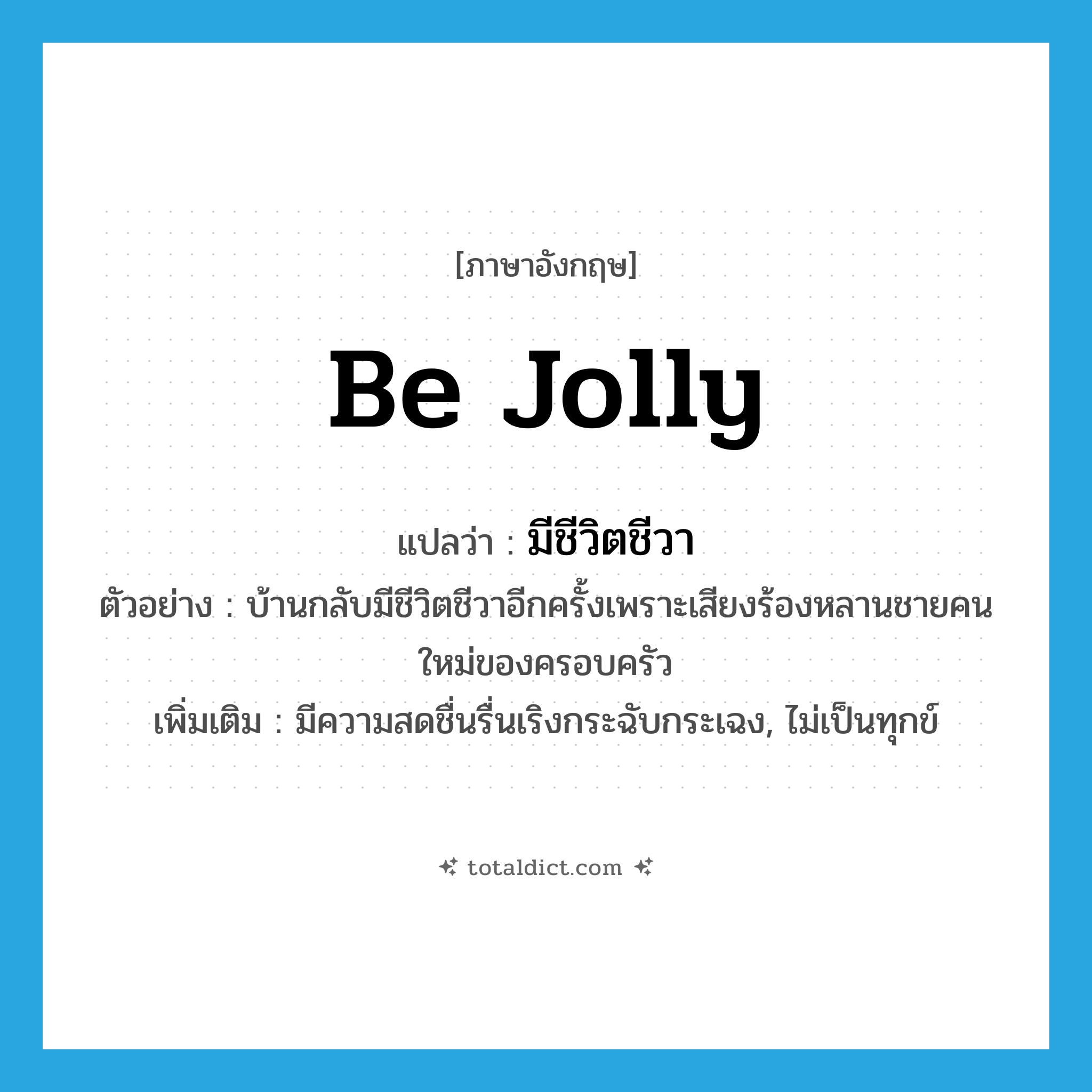 be jolly แปลว่า?, คำศัพท์ภาษาอังกฤษ be jolly แปลว่า มีชีวิตชีวา ประเภท V ตัวอย่าง บ้านกลับมีชีวิตชีวาอีกครั้งเพราะเสียงร้องหลานชายคนใหม่ของครอบครัว เพิ่มเติม มีความสดชื่นรื่นเริงกระฉับกระเฉง, ไม่เป็นทุกข์ หมวด V
